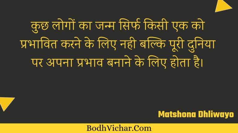 कुछ लोगों का जन्म सिर्फ किसी एक को प्रभावित करने के लिए नही बल्कि पूरी दुनिया पर अपना प्रभाव बनाने के लिए होता है। : Kuchh logon ka janm sirph kisee ek ko prabhaavit karane ke lie nahee balki pooree duniya par apana prabhaav banaane ke lie hota hai. - Unknown