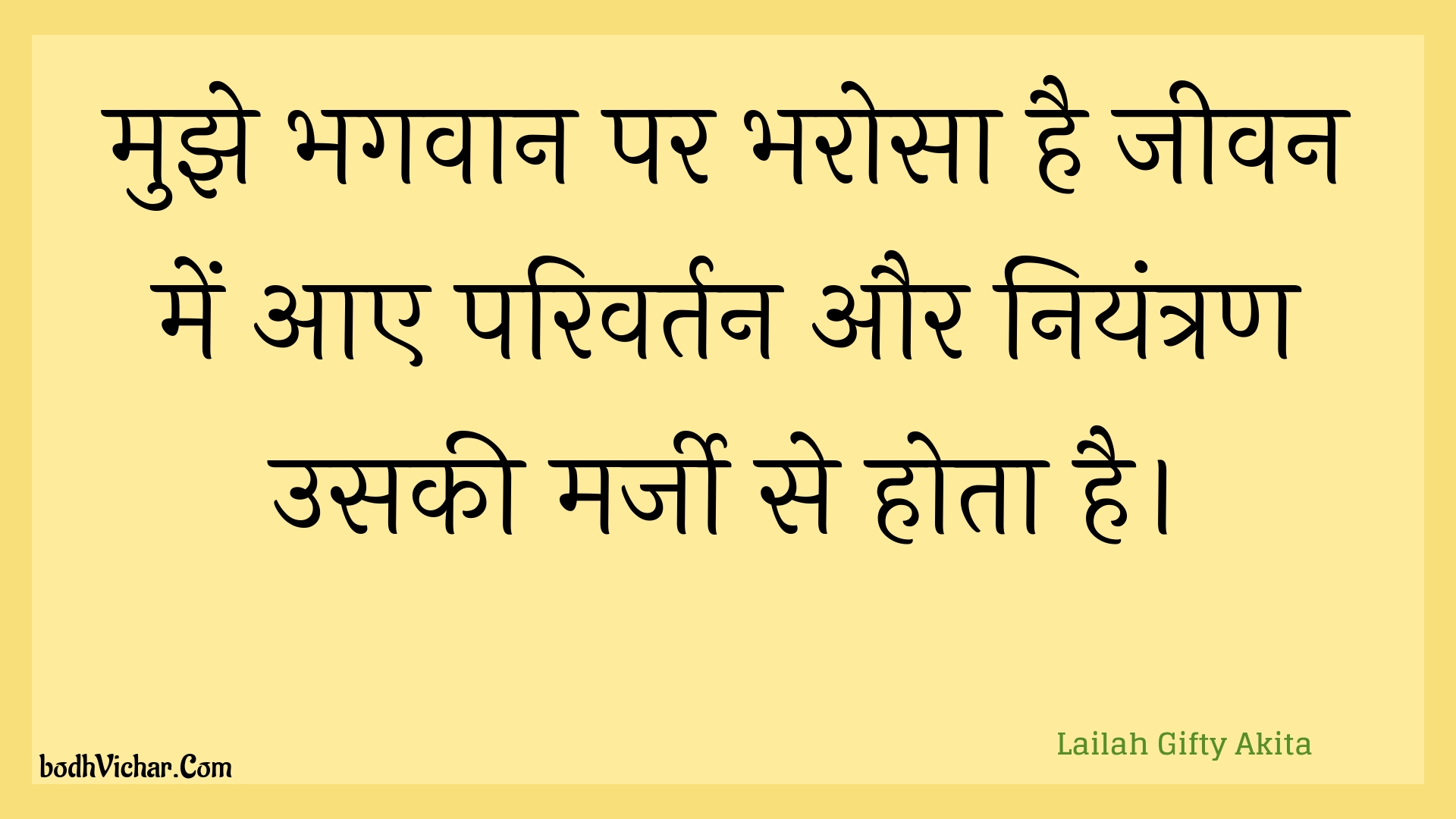 मुझे भगवान पर भरोसा है जीवन में आए परिवर्तन और नियंत्रण उसकी मर्जी से होता है। : Mujhe bhagavaan par bharosa hai jeevan mein aae parivartan aur niyantran usakee marjee se hota hai. - Unknown