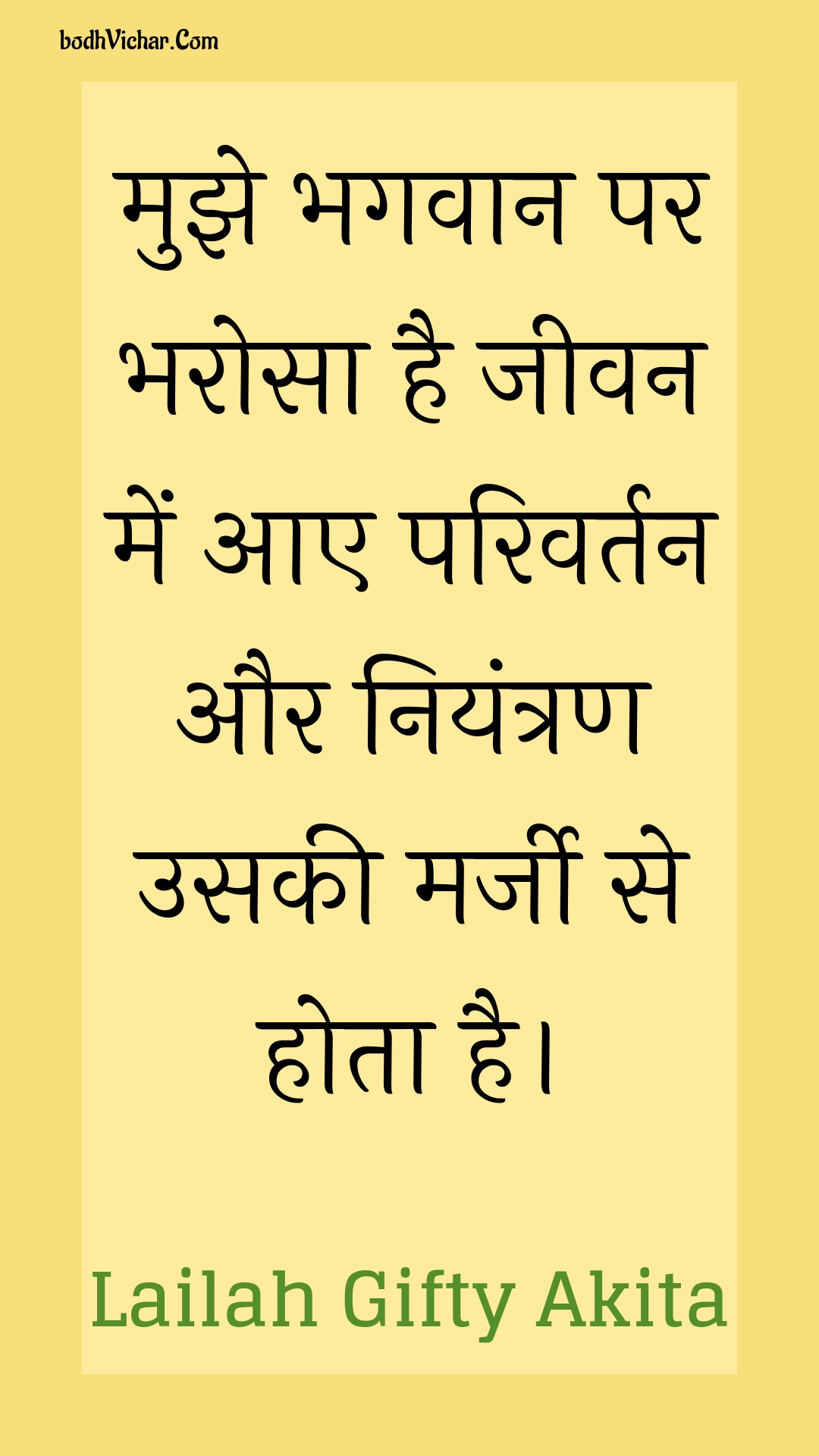 मुझे भगवान पर भरोसा है जीवन में आए परिवर्तन और नियंत्रण उसकी मर्जी से होता है। : Mujhe bhagavaan par bharosa hai jeevan mein aae parivartan aur niyantran usakee marjee se hota hai. - Unknown