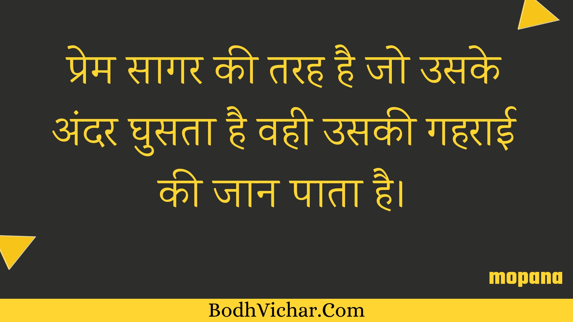 प्रेम सागर की तरह है जो उसके अंदर घुसता है वही उसकी गहराई की जान पाता है। : Prem saagar kee tarah hai jo usake andar ghusata hai vahee usakee gaharaee kee jaan paata hai. - Unknown