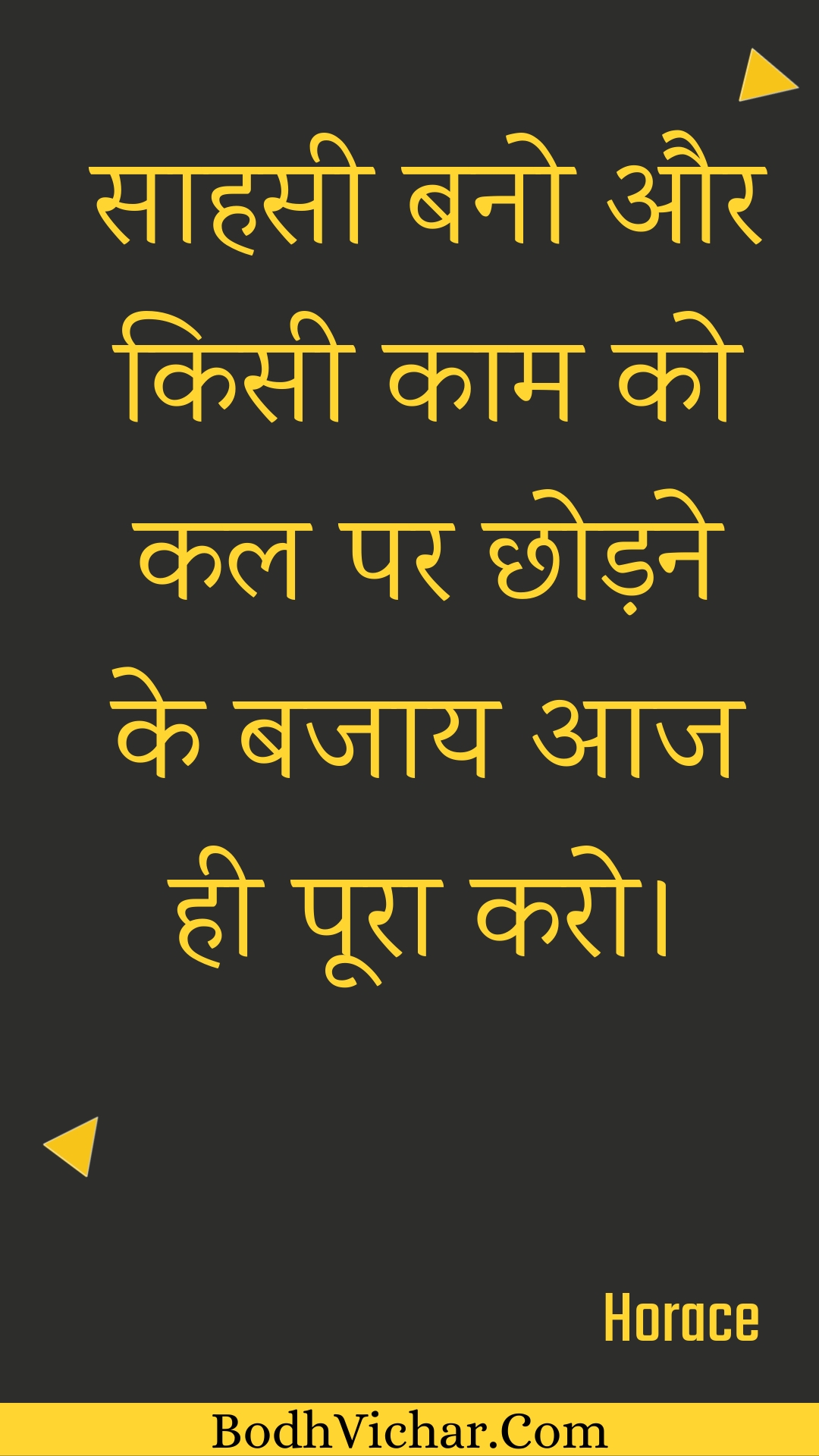 साहसी बनो और किसी काम को कल पर छोड़ने के बजाय आज ही पूरा करो। : Saahasee bano aur kisee kaam ko kal par chhodane ke bajaay aaj hee poora karo. - Unknown