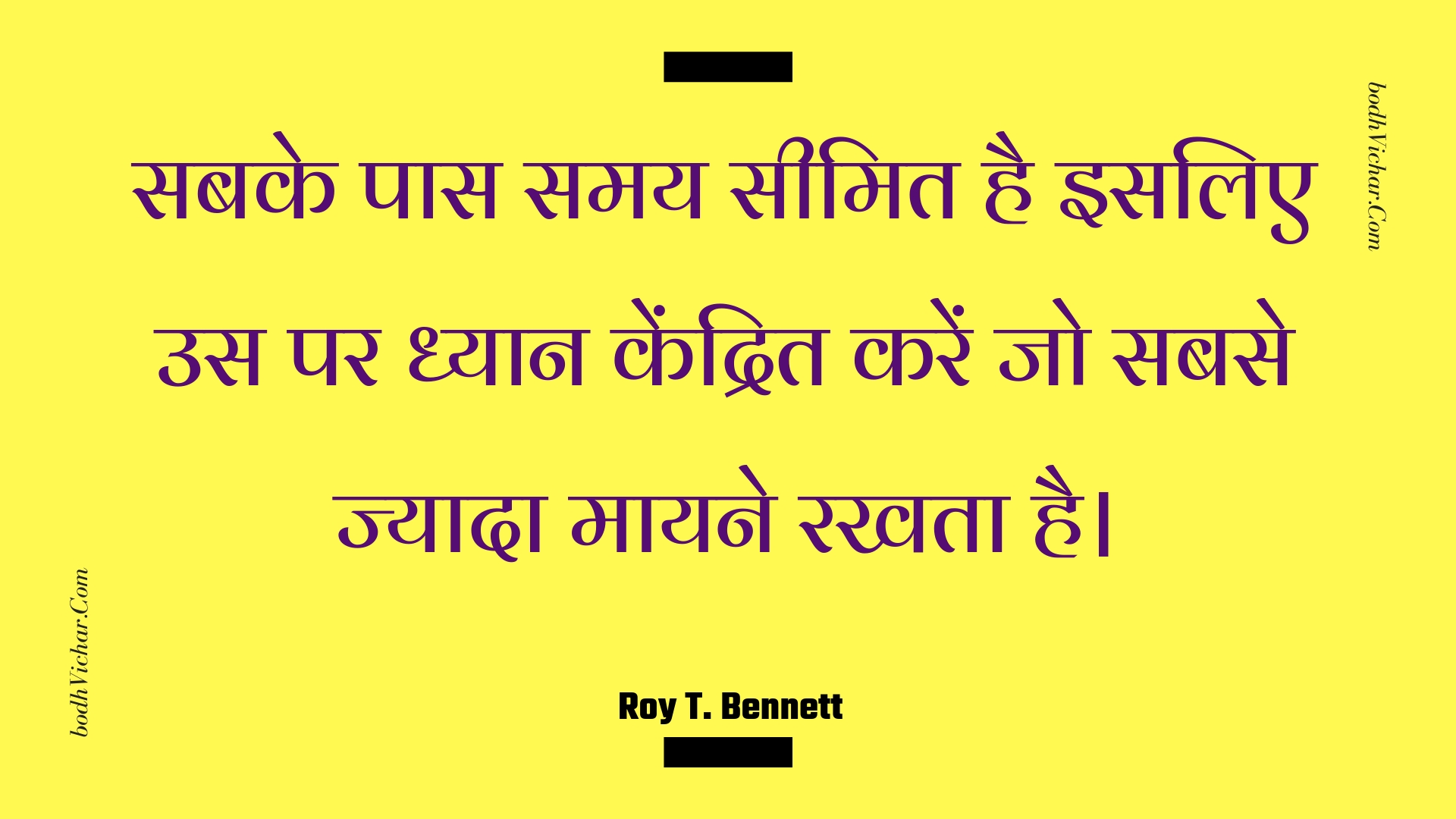 सबके पास समय सीमित है इसलिए उस पर ध्यान केंद्रित करें जो सबसे ज्यादा मायने रखता है। : Sabake paas samay seemit hai isalie us par dhyaan kendrit karen jo sabase jyaada maayane rakhata hai. - Roy T. Bennett