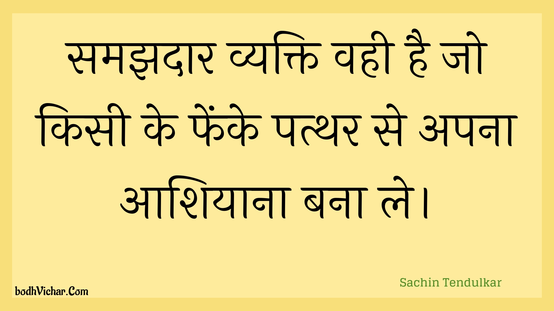 समझदार व्यक्ति वही है जो किसी के फेंके पत्थर से अपना आशियाना बना ले। : Samajhadaar vyakti vahee hai jo kisee ke phenke patthar se apana aashiyaana bana le. - Unknown