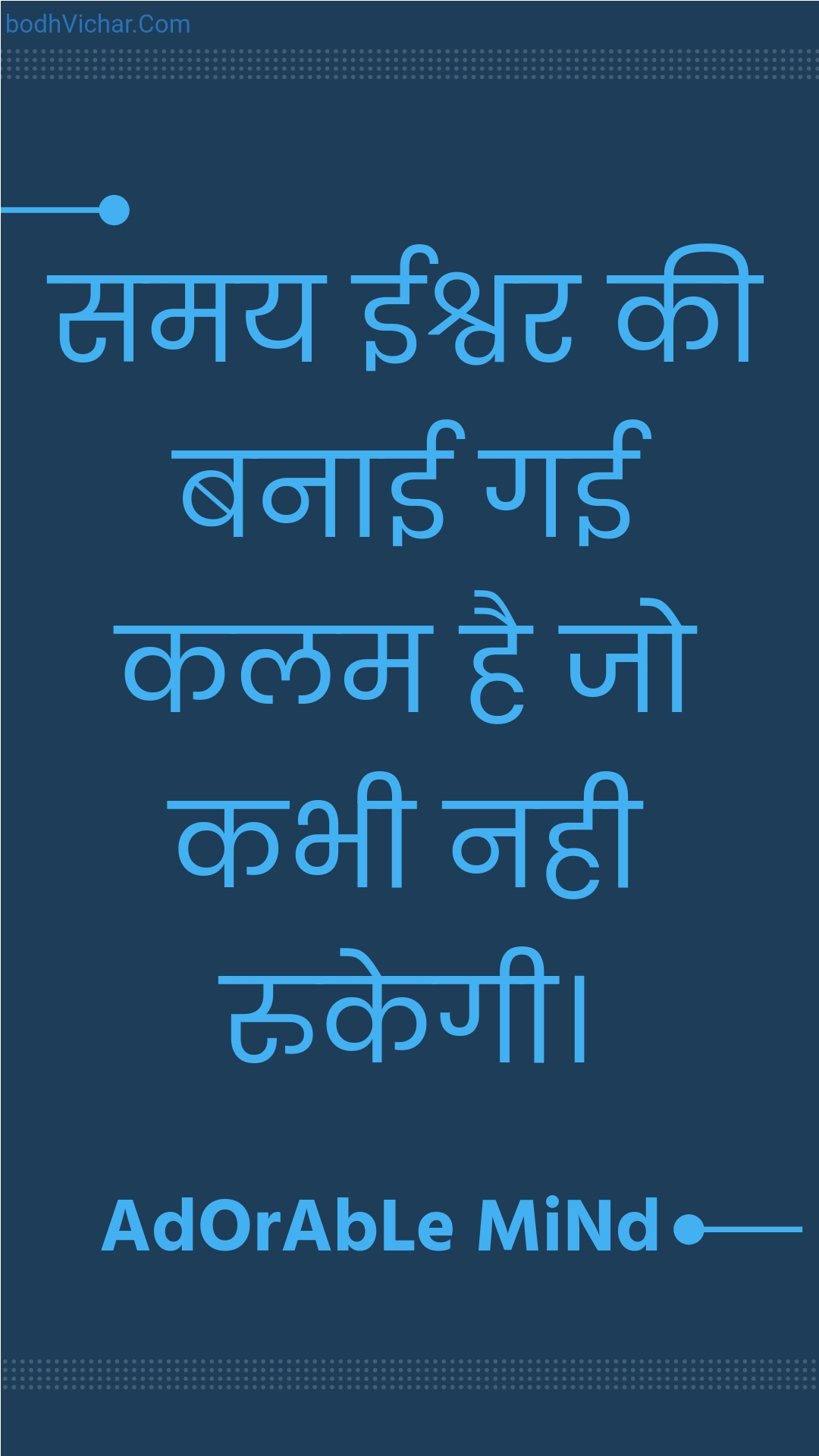 समय ईश्वर की बनाई गई कलम है जो कभी नही रुकेगी। : Samay eeshvar kee banaee gaee kalam hai jo kabhee nahee rukegee. - Unknown