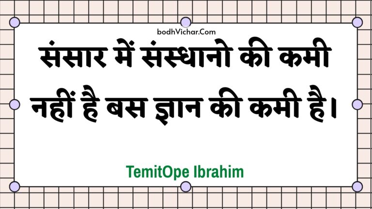 संसार में संस्धानो की कमी नहीं है बस ज्ञान की कमी है। : Sansaar mein sansdhaano kee kamee nahin hai bas gyaan kee kamee hai. - Unknown