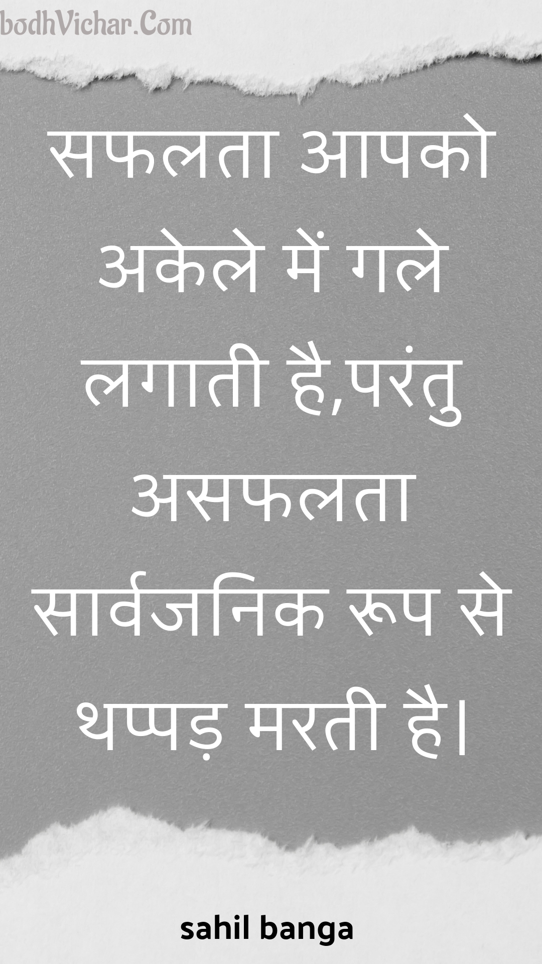 सफलता आपको अकेले में गले लगाती है,परंतु असफलता सार्वजनिक रूप से थप्पड़ मरती है। : Saphalata aapako akele mein gale lagaatee hai,parantu asaphalata saarvajanik roop se thappad maratee hai. - Unknown