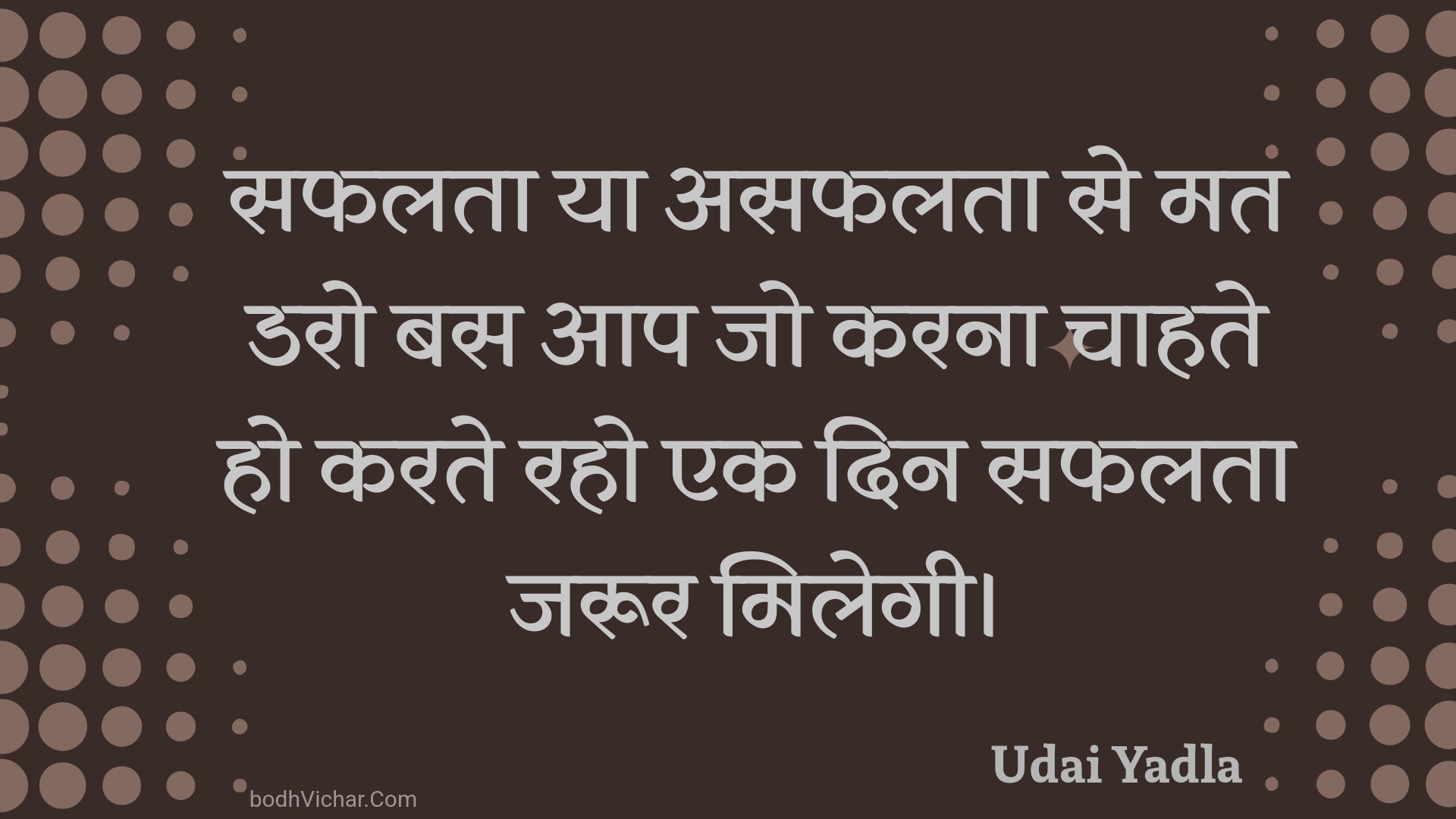 सफलता या असफलता से मत डरो बस आप जो करना चाहते हो करते रहो एक दिन सफलता जरूर मिलेगी। : Saphalata ya asaphalata se mat daro bas aap jo karana chaahate ho karate raho ek din saphalata jaroor milegee. - Unknown