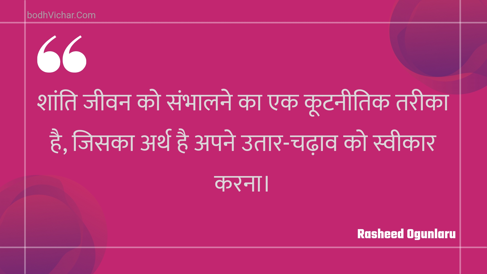 शांति जीवन को संभालने का एक कूटनीतिक तरीका है, जिसका अर्थ है अपने उतार-चढ़ाव को स्वीकार करना। : Shaanti jeevan ko sambhaalane ka ek kootaneetik tareeka hai, jisaka arth hai apane utaar-chadhaav ko sveekaar karana. - Unknown