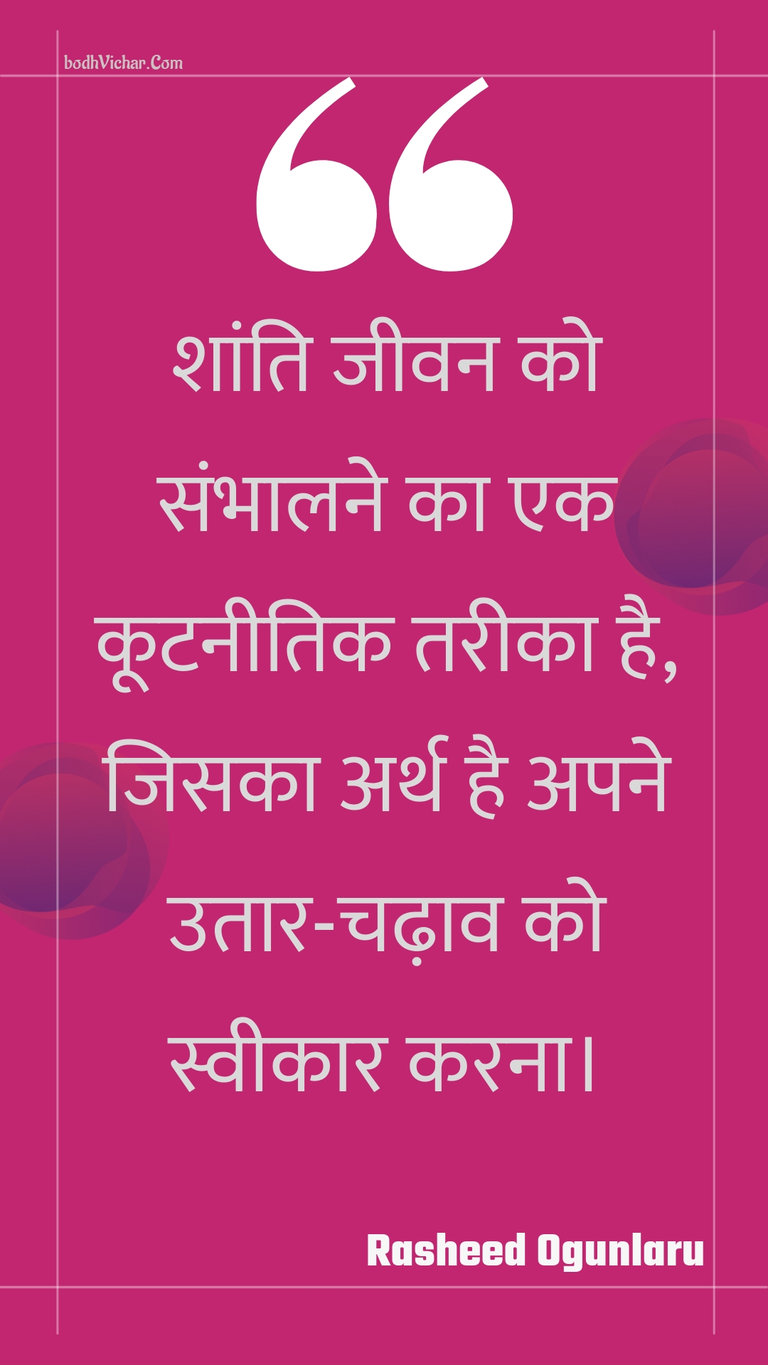 शांति जीवन को संभालने का एक कूटनीतिक तरीका है, जिसका अर्थ है अपने उतार-चढ़ाव को स्वीकार करना। : Shaanti jeevan ko sambhaalane ka ek kootaneetik tareeka hai, jisaka arth hai apane utaar-chadhaav ko sveekaar karana. - Unknown