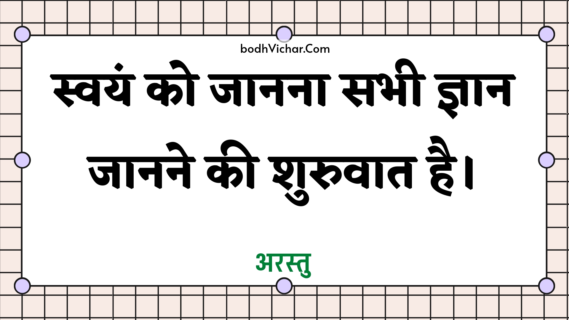 स्वयं को जानना सभी ज्ञान जानने की शुरुवात है। : Svayan ko jaanana sabhee gyaan jaanane kee shuruvaat hai. - अरस्तु