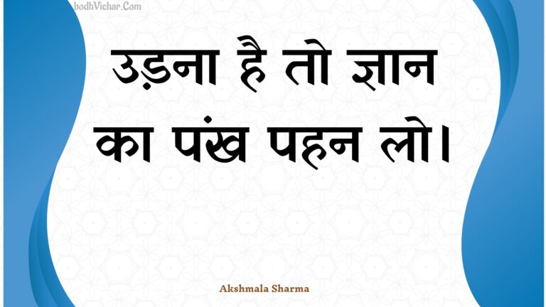 उड़ना है तो ज्ञान का पंख पहन लो। : Udana hai to gyaan ka pankh pahan lo. - Unknown