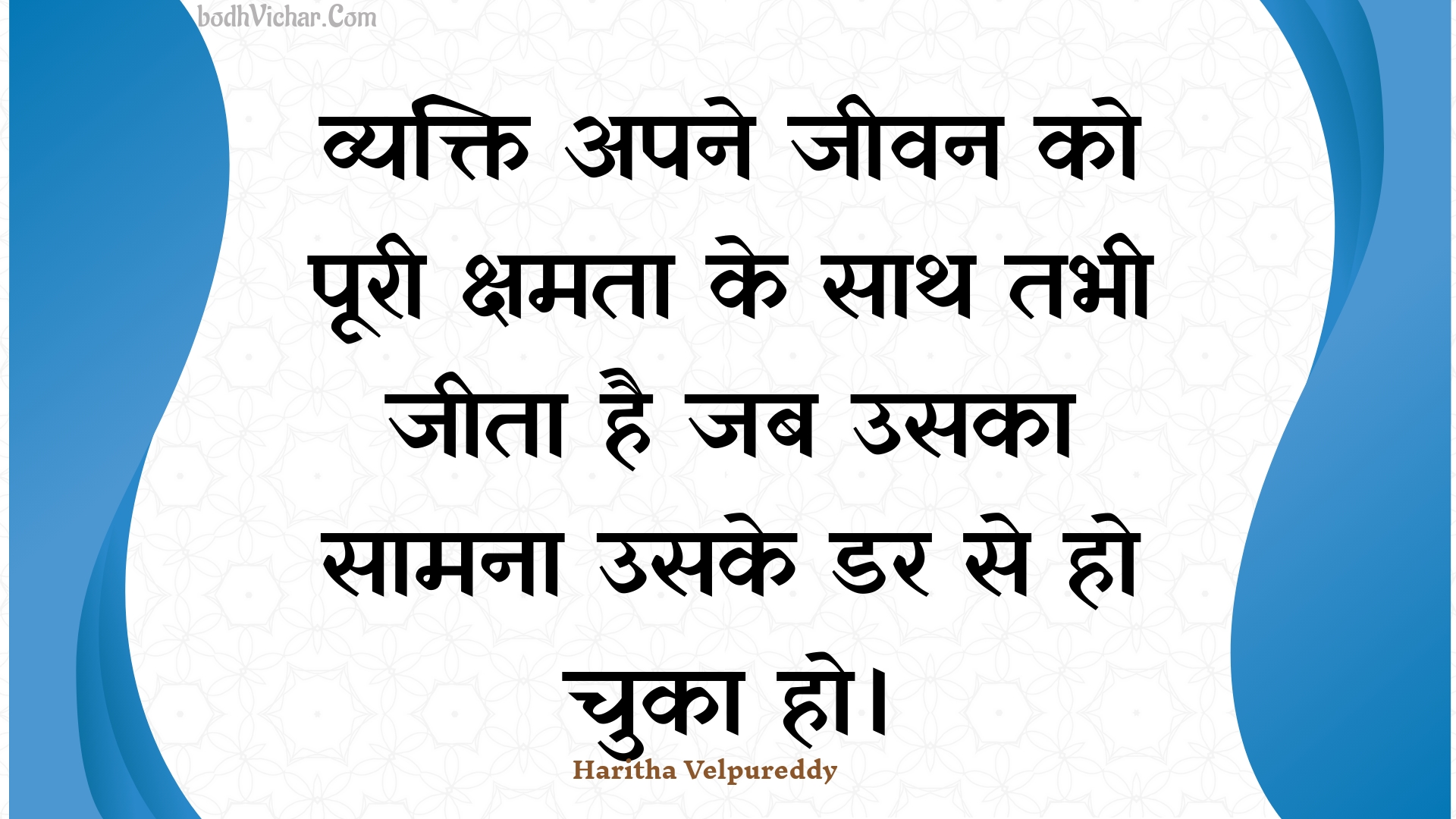 व्यक्ति अपने जीवन को पूरी क्षमता के साथ तभी जीता है जब उसका सामना उसके डर से हो चुका हो। : Vyakti apane jeevan ko pooree kshamata ke saath tabhee jeeta hai jab usaka saamana usake dar se ho chuka ho. - Unknown