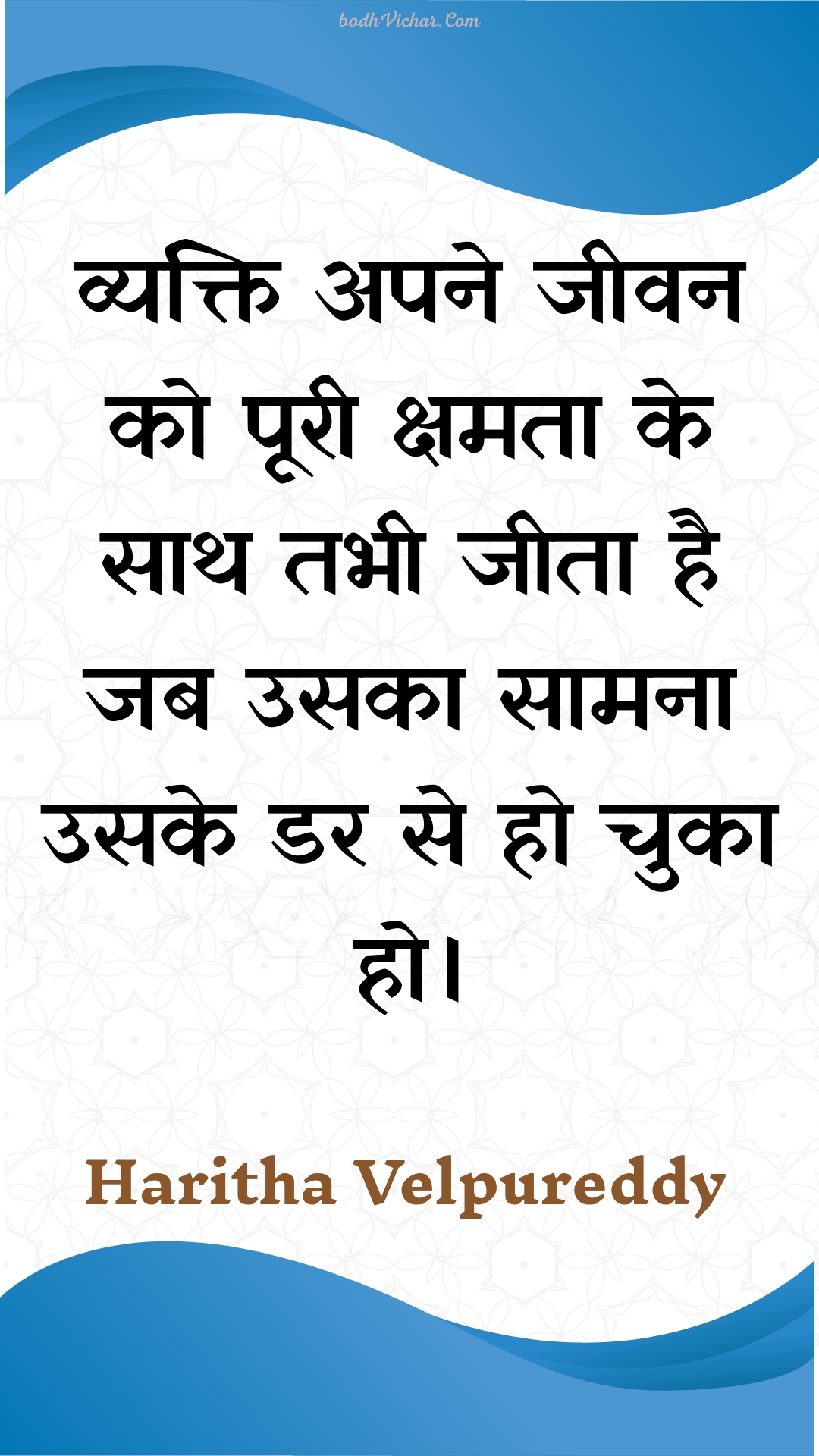 व्यक्ति अपने जीवन को पूरी क्षमता के साथ तभी जीता है जब उसका सामना उसके डर से हो चुका हो। : Vyakti apane jeevan ko pooree kshamata ke saath tabhee jeeta hai jab usaka saamana usake dar se ho chuka ho. - Unknown