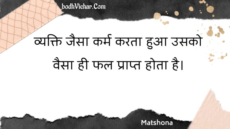 व्यक्ति जैसा कर्म करता हुआ उसको वैसा ही फल प्राप्त होता है। : Vyakti jaisa karm karata hua usako vaisa hee phal praapt hota hai. - Unknown