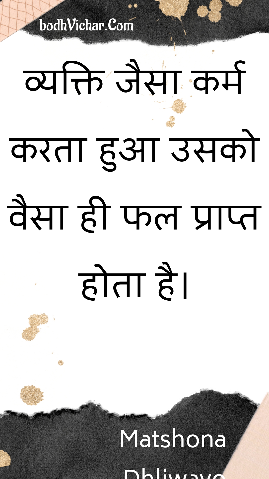 व्यक्ति जैसा कर्म करता हुआ उसको वैसा ही फल प्राप्त होता है। : Vyakti jaisa karm karata hua usako vaisa hee phal praapt hota hai. - Unknown