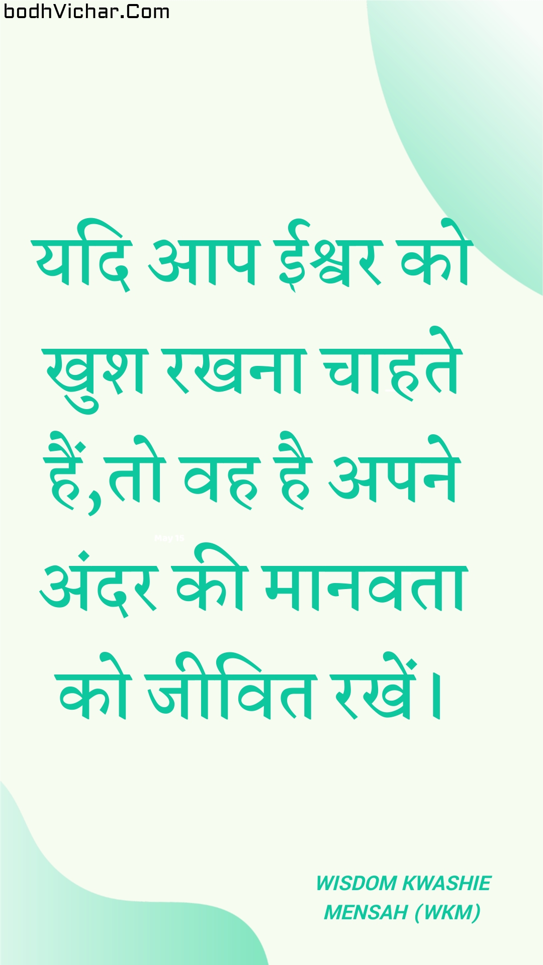 यदि आप ईश्वर को खुश रखना चाहते हैं,तो वह है अपने अंदर की मानवता को जीवित रखें। : Yadi aap eeshvar ko khush rakhana chaahate hain,to vah hai apane andar kee maanavata ko jeevit rakhen. - Unknown