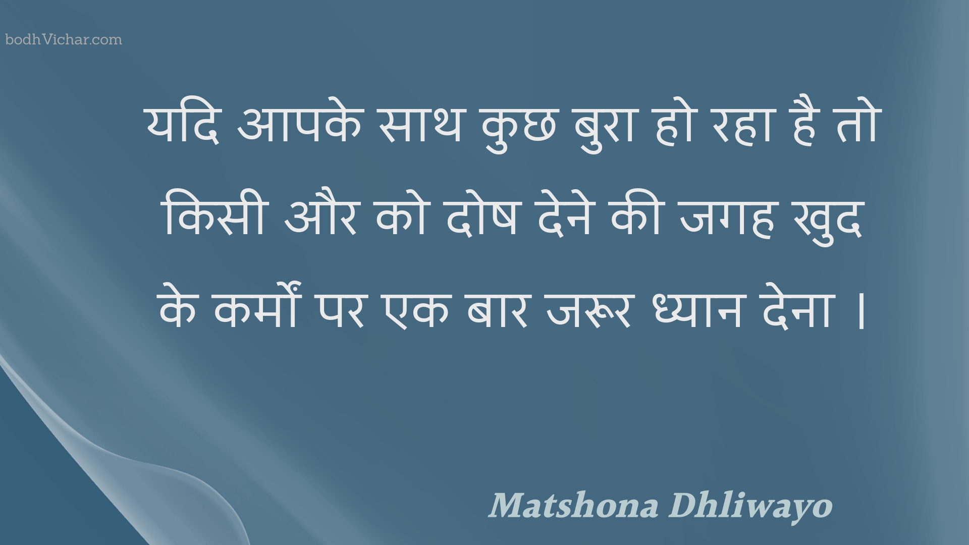 यदि आपके साथ कुछ बुरा हो रहा है तो किसी और को दोष देने की जगह खुद के कर्मों पर एक बार जरूर ध्यान देना । : Yadi aapake saath kuchh bura ho raha hai to kisee aur ko dosh dene kee jagah khud ke karmon par ek baar jaroor dhyaan dena . - Unknown