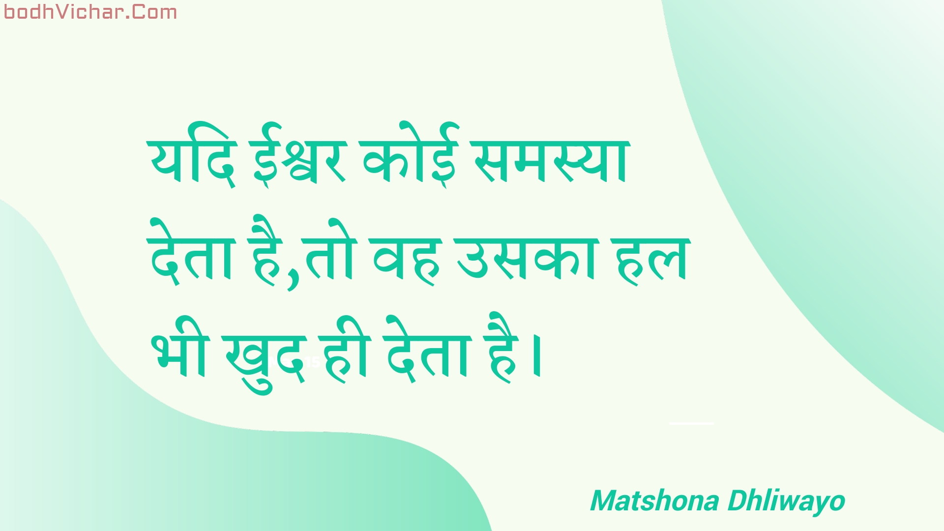 यदि ईश्वर कोई समस्या देता है,तो वह उसका हल भी खुद ही देता है। : Yadi eeshvar koee samasya deta hai,to vah usaka hal bhee khud hee deta hai. - Unknown