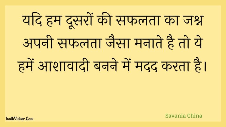 यदि हम दूसरों की सफलता का जश्न अपनी सफलता जैसा मनाते है तो ये हमें आशावादी बनने में मदद करता है। : Yadi ham doosaron kee saphalata ka jashn apanee saphalata jaisa manaate hai to ye hamen aashaavaadee banane mein madad karata hai. - Unknown