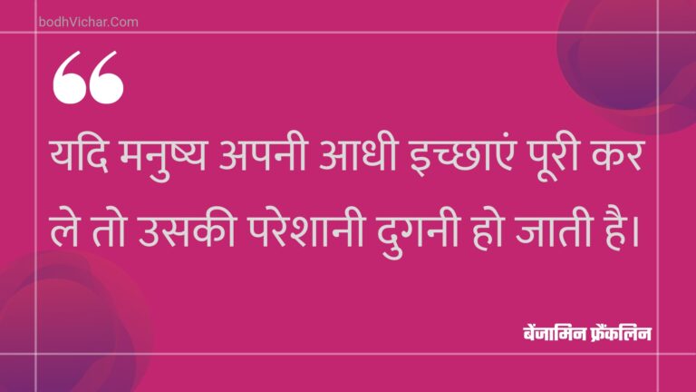 यदि मनुष्य अपनी आधी इच्छाएं पूरी कर ले तो उसकी परेशानी दुगनी हो जाती है। : Yadi manushy apanee aadhee ichchhaen pooree kar le to usakee pareshaanee duganee ho jaatee hai. - बेंजामिन फ्रैंकलिन