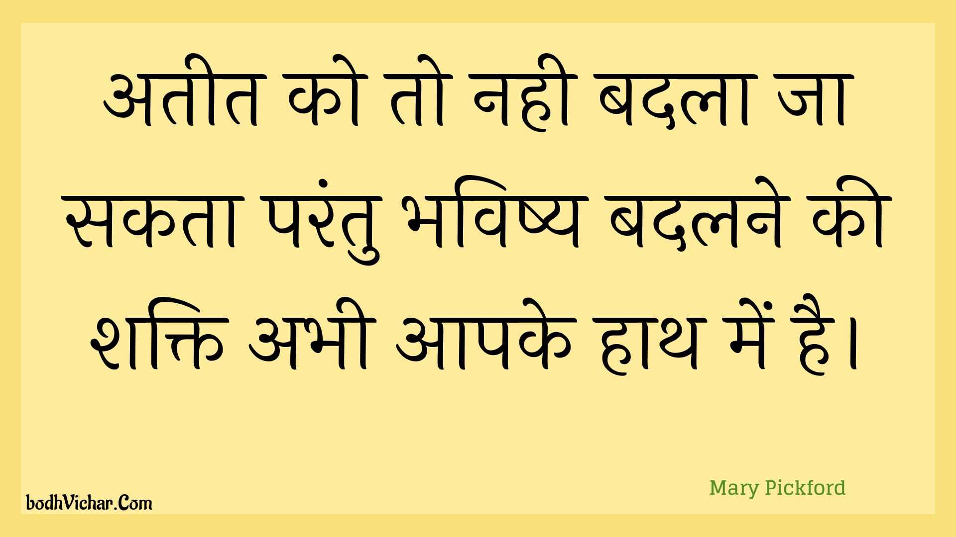 अतीत को तो नही बदला जा सकता परंतु भविष्य बदलने की शक्ति अभी आपके हाथ में है। : Ateet ko to nahee badala ja sakata parantu bhavishy badalane kee shakti abhee aapake haath mein hai. - Unknown