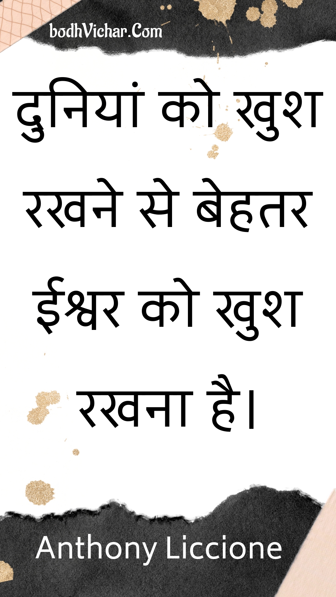 दुनियां को खुश रखने से बेहतर ईश्वर को खुश रखना है। : Duniyaan ko khush rakhane se behatar eeshvar ko khush rakhana hai. - Unknown