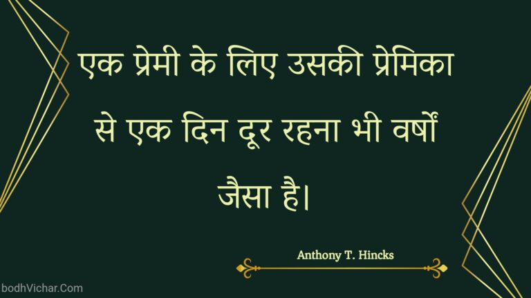 एक प्रेमी के लिए उसकी प्रेमिका से एक दिन दूर रहना भी वर्षों जैसा है। : Ek premee ke lie usakee premika se ek din door rahana bhee varshon jaisa hai. - Unknown