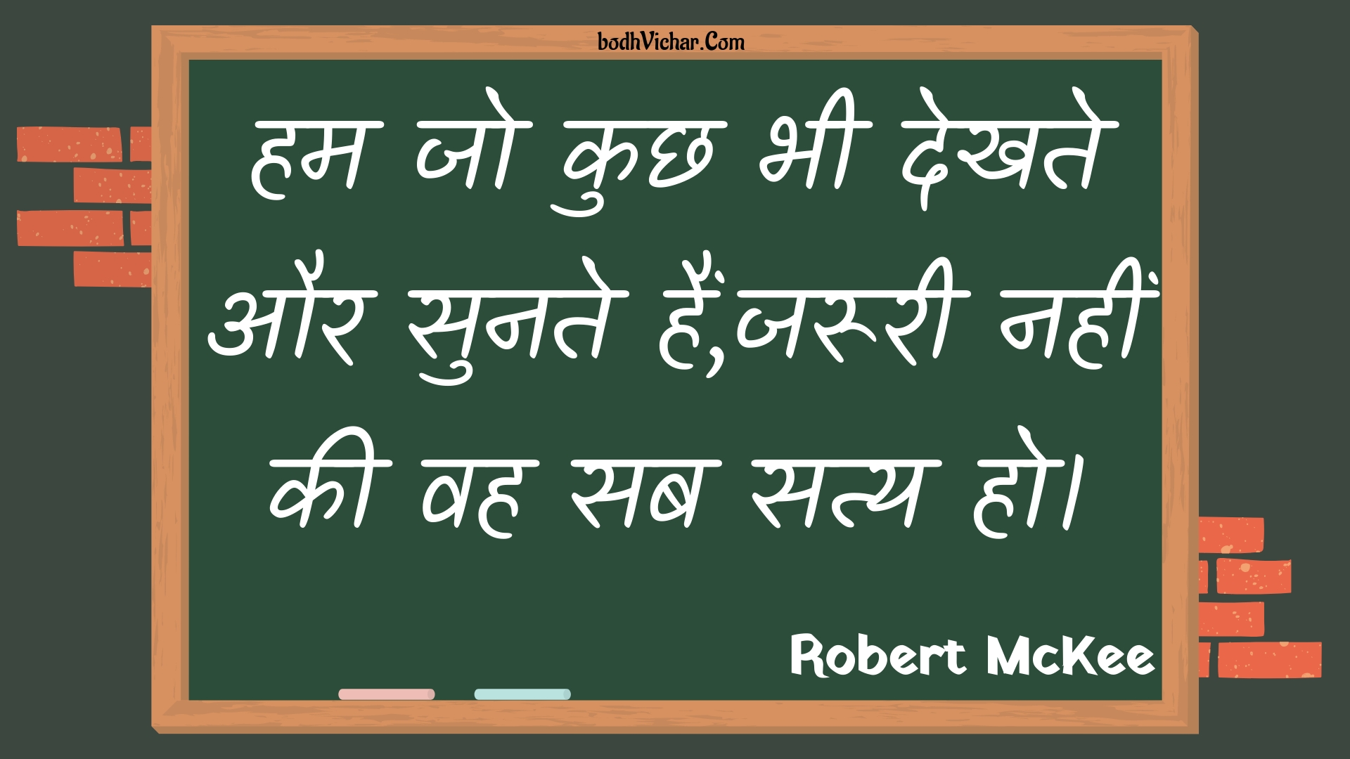 हम जो कुछ भी देखते और सुनते हैं,जरूरी नहीं की वह सब सत्य हो। : Ham jo kuchh bhee dekhate aur sunate hain,jarooree nahin kee vah sab saty ho. - Unknown