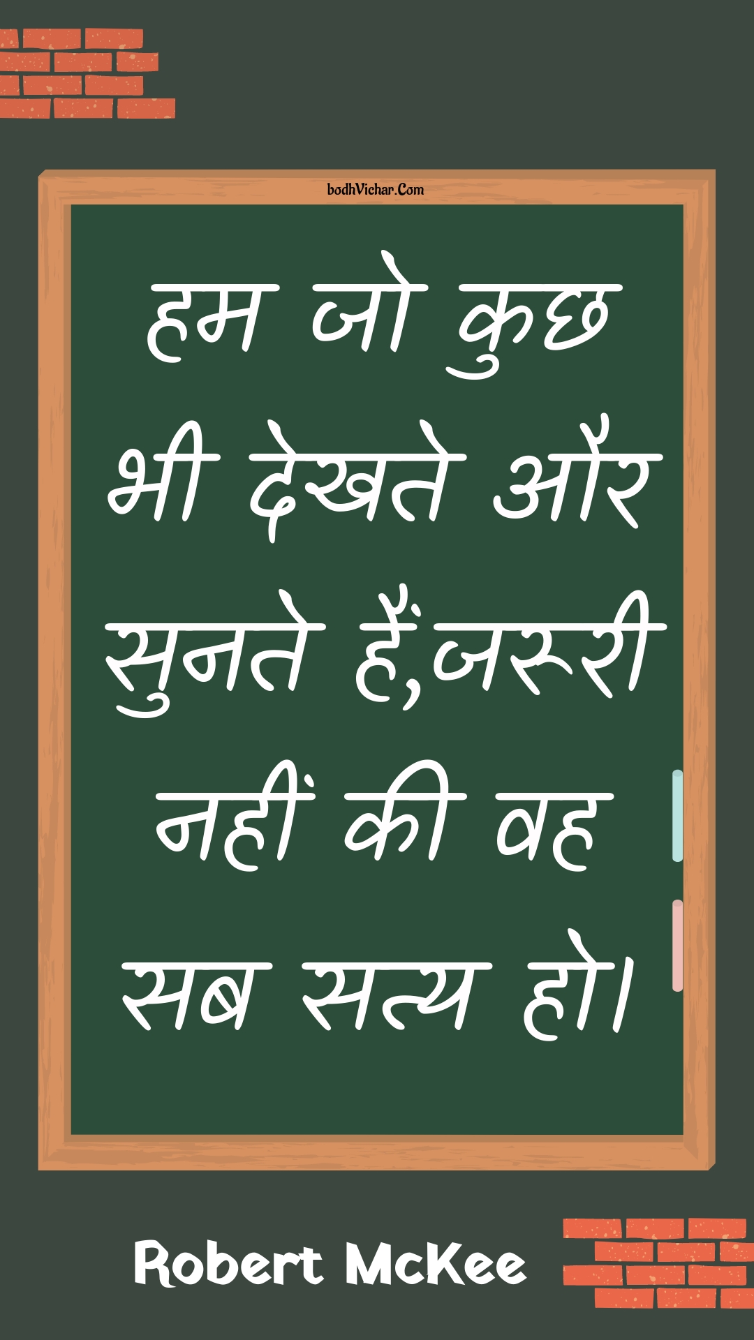 हम जो कुछ भी देखते और सुनते हैं,जरूरी नहीं की वह सब सत्य हो। : Ham jo kuchh bhee dekhate aur sunate hain,jarooree nahin kee vah sab saty ho. - Unknown