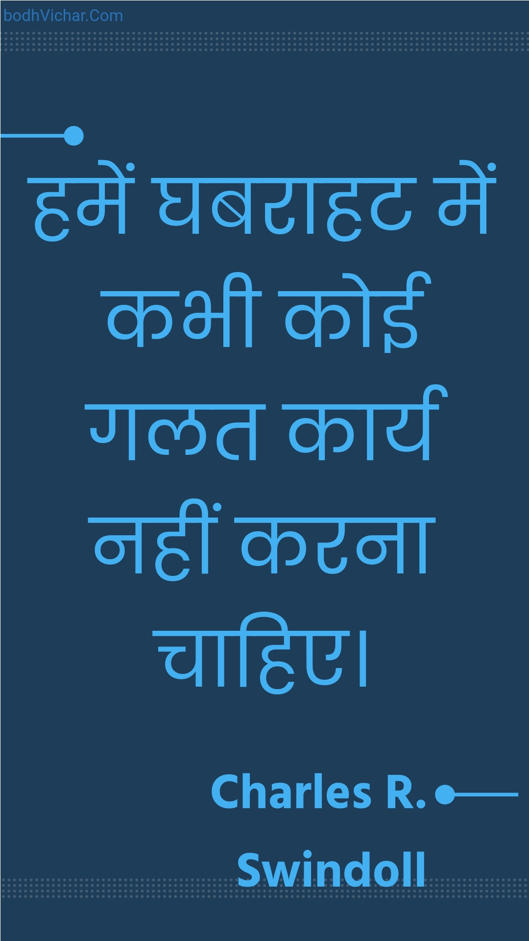 हमें घबराहट में कभी कोई गलत कार्य नहीं करना चाहिए। : Hamen ghabaraahat mein kabhee koee galat kaary nahin karana chaahie. - Unknown