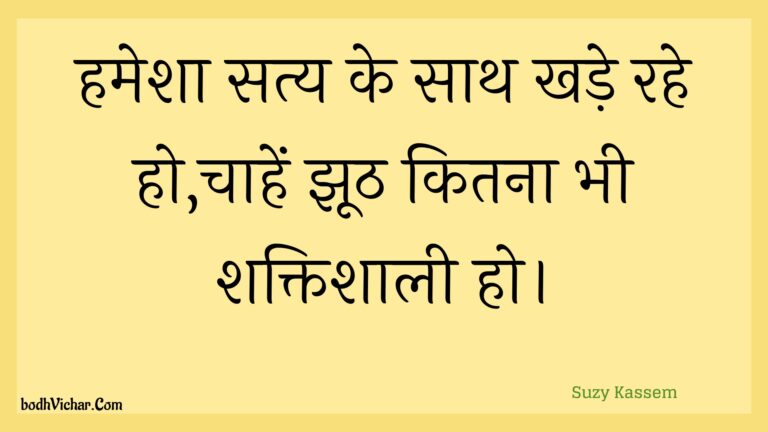 हमेशा सत्य के साथ खड़े रहे हो,चाहें झूठ कितना भी शक्तिशाली हो। : Hamesha saty ke saath khade rahe ho,chaahen jhooth kitana bhee shaktishaalee ho. - Unknown