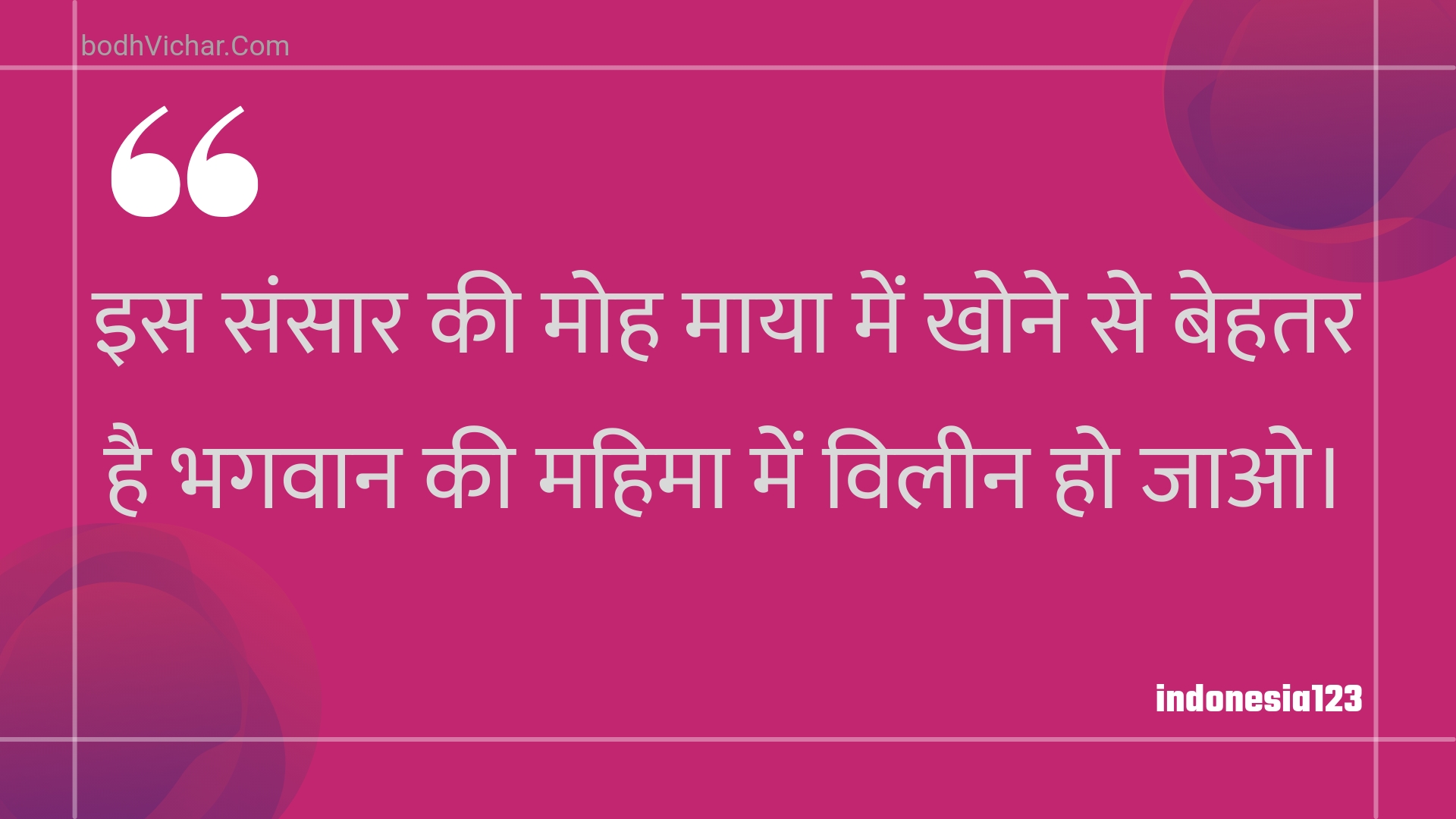 इस संसार की मोह माया में खोने से बेहतर है भगवान की महिमा में विलीन हो जाओ। : Is sansaar kee moh maaya mein khone se behatar hai bhagavaan kee mahima mein vileen ho jao. - Unknown