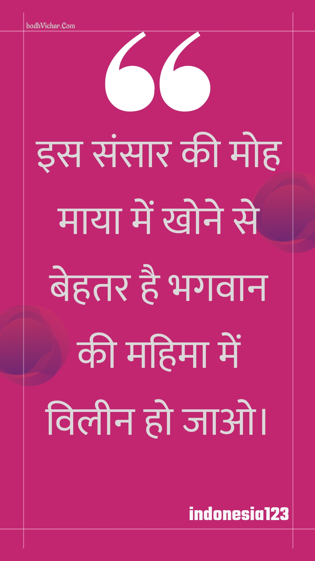 इस संसार की मोह माया में खोने से बेहतर है भगवान की महिमा में विलीन हो जाओ। : Is sansaar kee moh maaya mein khone se behatar hai bhagavaan kee mahima mein vileen ho jao. - Unknown