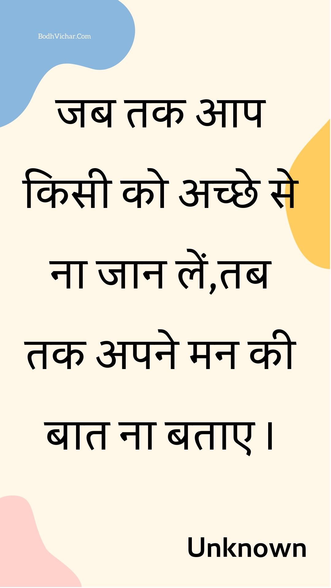 जब तक आप किसी को अच्छे से ना जान लें,तब तक अपने मन की बात ना बताए । : Jab tak aap kisee ko achchhe se na jaan len,tab tak apane man kee baat na batae . - Unknown