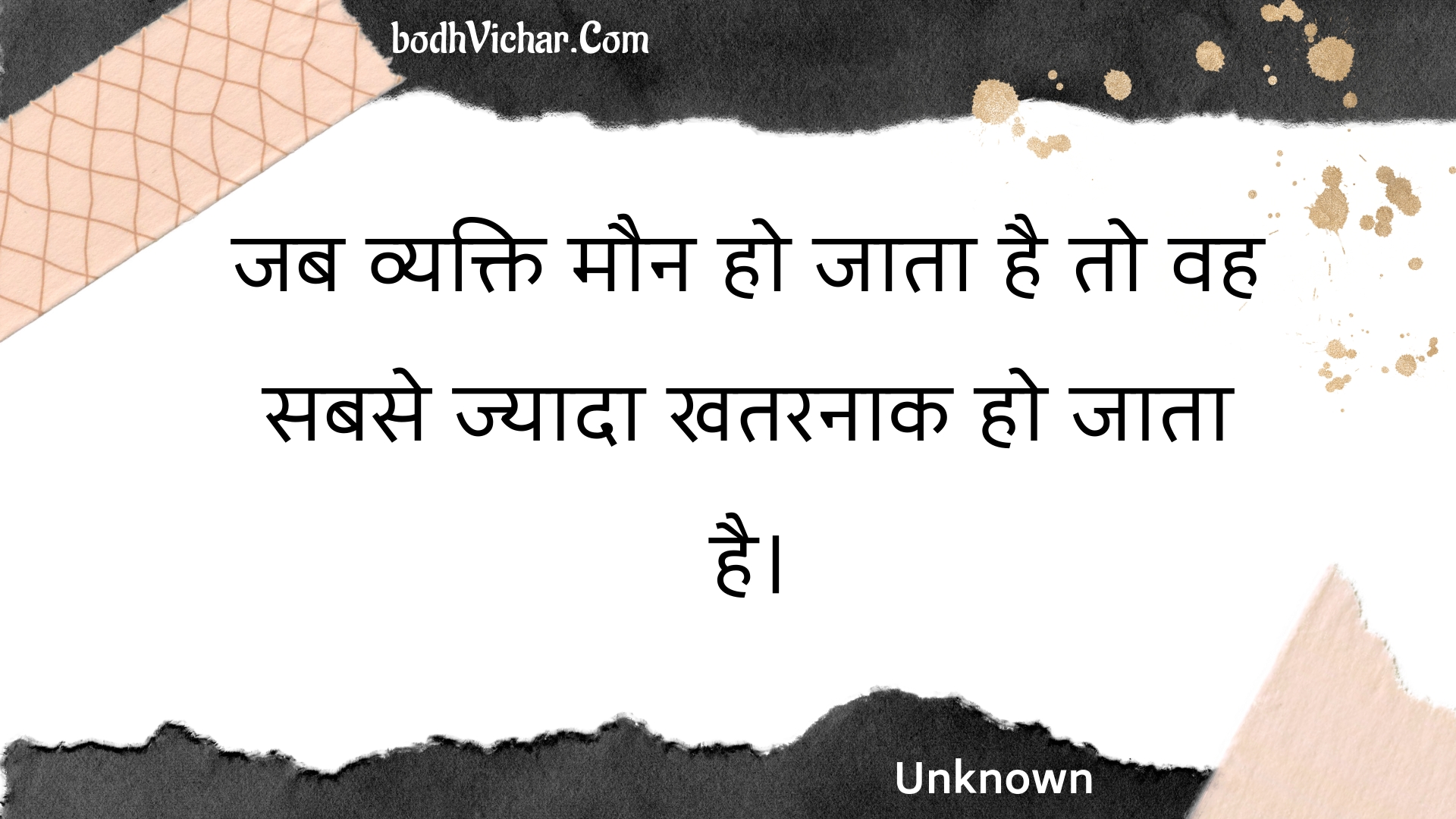 जब व्यक्ति मौन हो जाता है तो वह सबसे ज्यादा खतरनाक हो जाता है। : Jab vyakti maun ho jaata hai to vah sabase jyaada khataranaak ho jaata hai. - Unknown