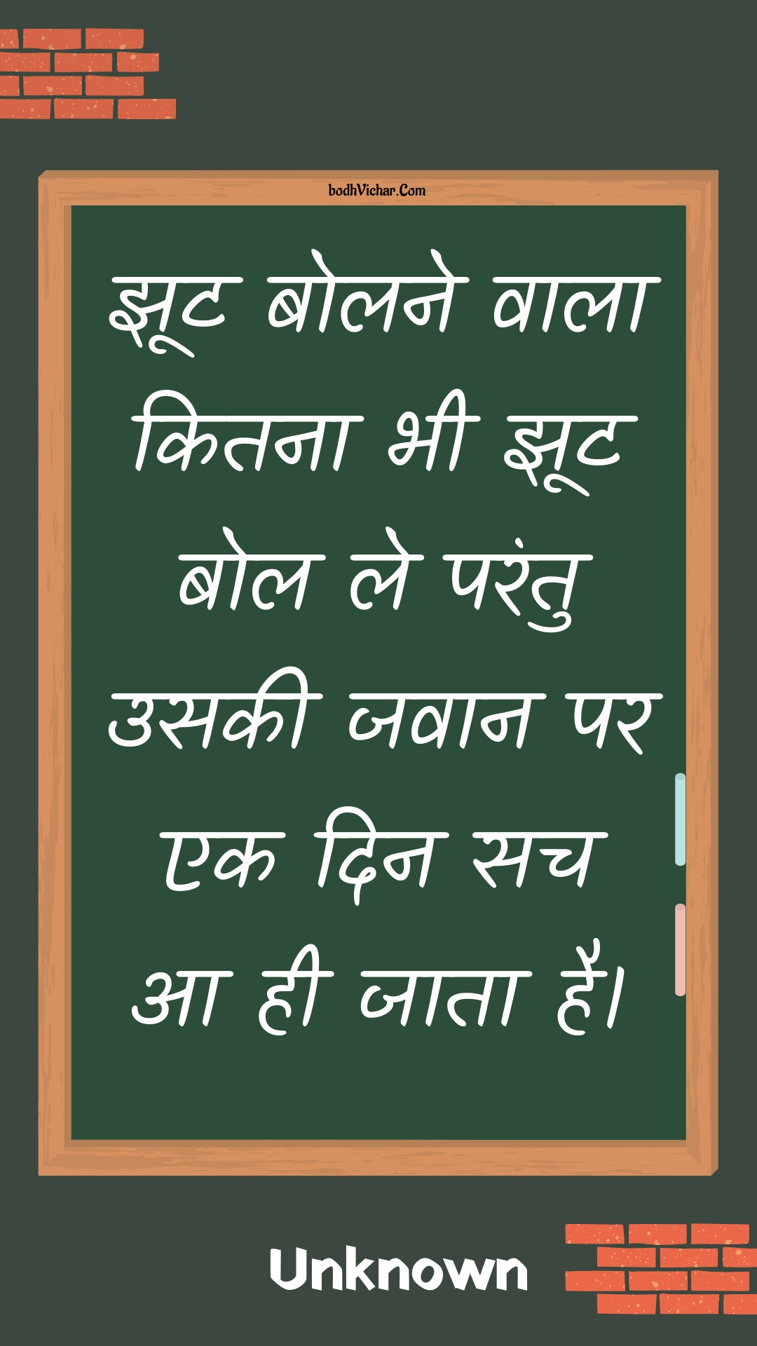 झूट बोलने वाला कितना भी झूट बोल ले परंतु उसकी जवान पर एक दिन सच आ ही जाता है। : Jhoot bolane vaala kitana bhee jhoot bol le parantu usakee javaan par ek din sach aa hee jaata hai. - Unknown