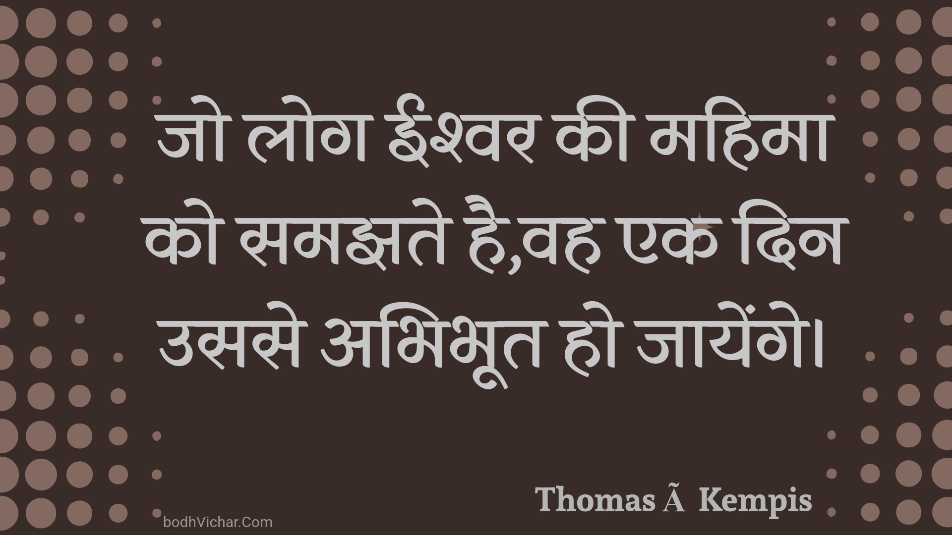 जो लोग ईश्वर की महिमा को समझते है,वह एक दिन उससे अभिभूत हो जायेंगे। : Jo log eeshvar kee mahima ko samajhate hai,vah ek din usase abhibhoot ho jaayenge. - Unknown