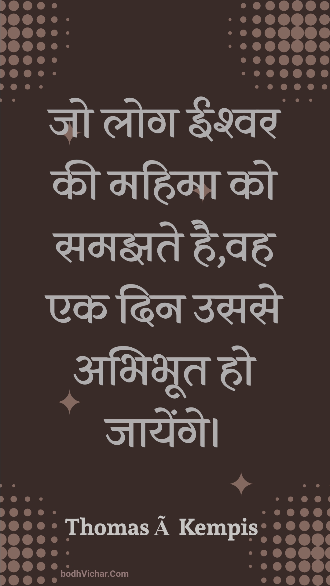 जो लोग ईश्वर की महिमा को समझते है,वह एक दिन उससे अभिभूत हो जायेंगे। : Jo log eeshvar kee mahima ko samajhate hai,vah ek din usase abhibhoot ho jaayenge. - Unknown