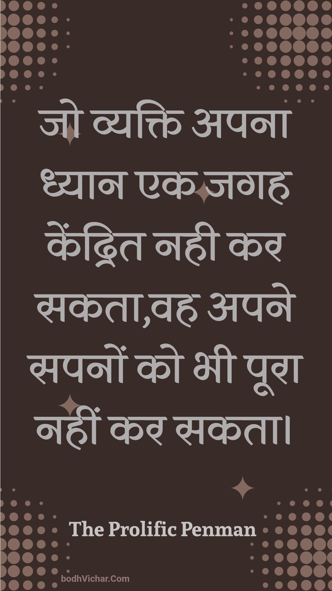 जो व्यक्ति अपना ध्यान एक जगह केंद्रित नही कर सकता,वह अपने सपनों को भी पूरा नहीं कर सकता। : Jo vyakti apana dhyaan ek jagah kendrit nahee kar sakata,vah apane sapanon ko bhee poora nahin kar sakata. - Unknown