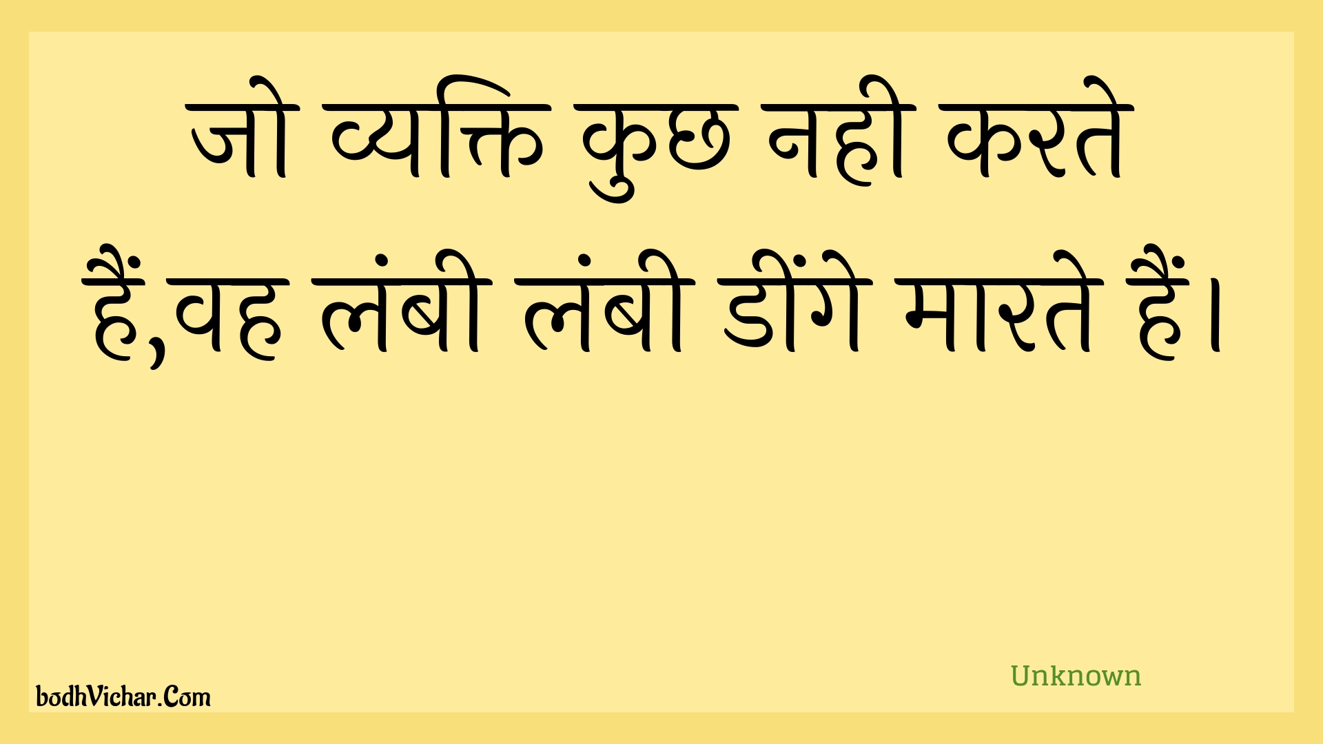 जो व्यक्ति कुछ नही करते हैं,वह लंबी लंबी डींगे मारते हैं। : Jo vyakti kuchh nahee karate hain,vah lambee lambee deenge maarate hain. - Unknown