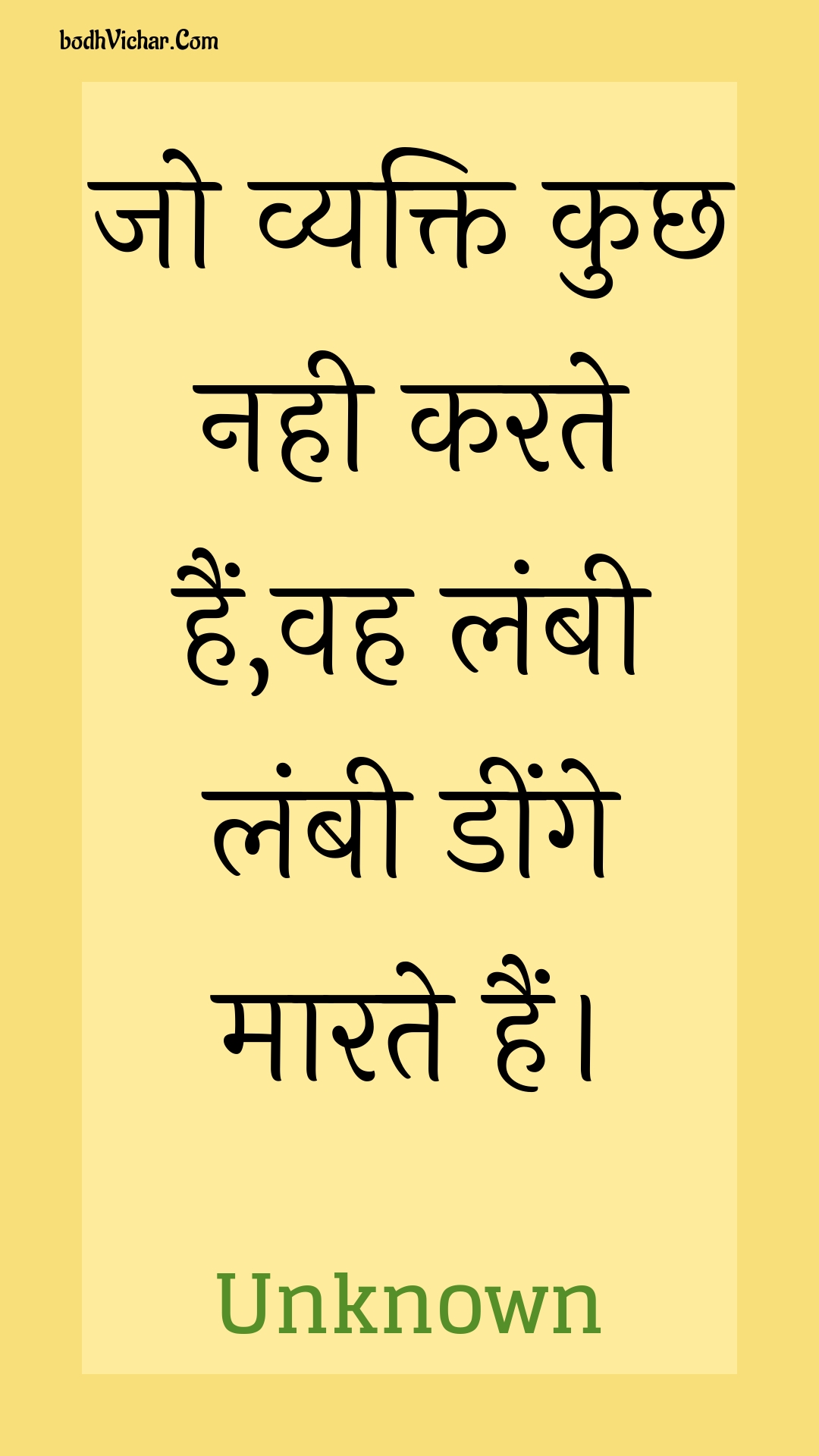 जो व्यक्ति कुछ नही करते हैं,वह लंबी लंबी डींगे मारते हैं। : Jo vyakti kuchh nahee karate hain,vah lambee lambee deenge maarate hain. - Unknown