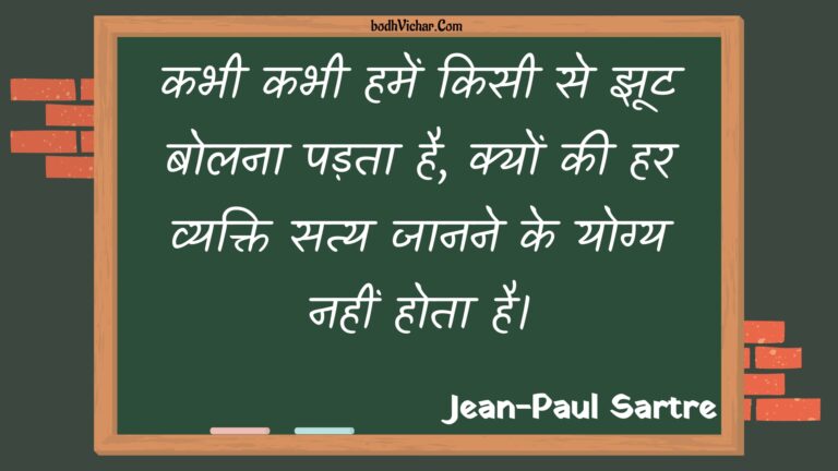 कभी कभी हमें किसी से झूट बोलना पड़ता है, क्यों की हर व्यक्ति सत्य जानने के योग्य नहीं होता है। : Kabhee kabhee hamen kisee se jhoot bolana padata hai, kyon kee har vyakti saty jaanane ke yogy nahin hota hai. - Unknown