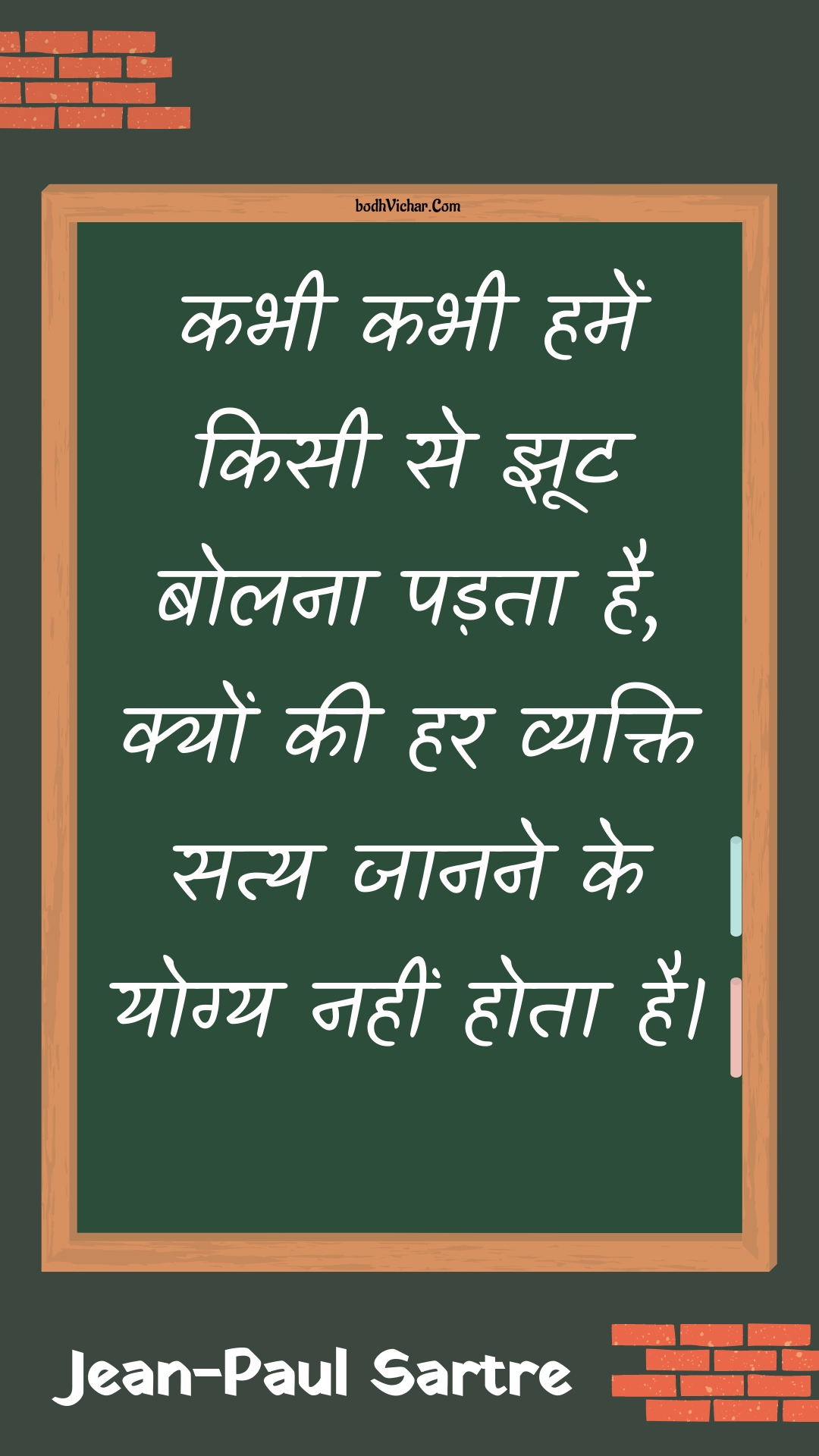 कभी कभी हमें किसी से झूट बोलना पड़ता है, क्यों की हर व्यक्ति सत्य जानने के योग्य नहीं होता है। : Kabhee kabhee hamen kisee se jhoot bolana padata hai, kyon kee har vyakti saty jaanane ke yogy nahin hota hai. - Unknown