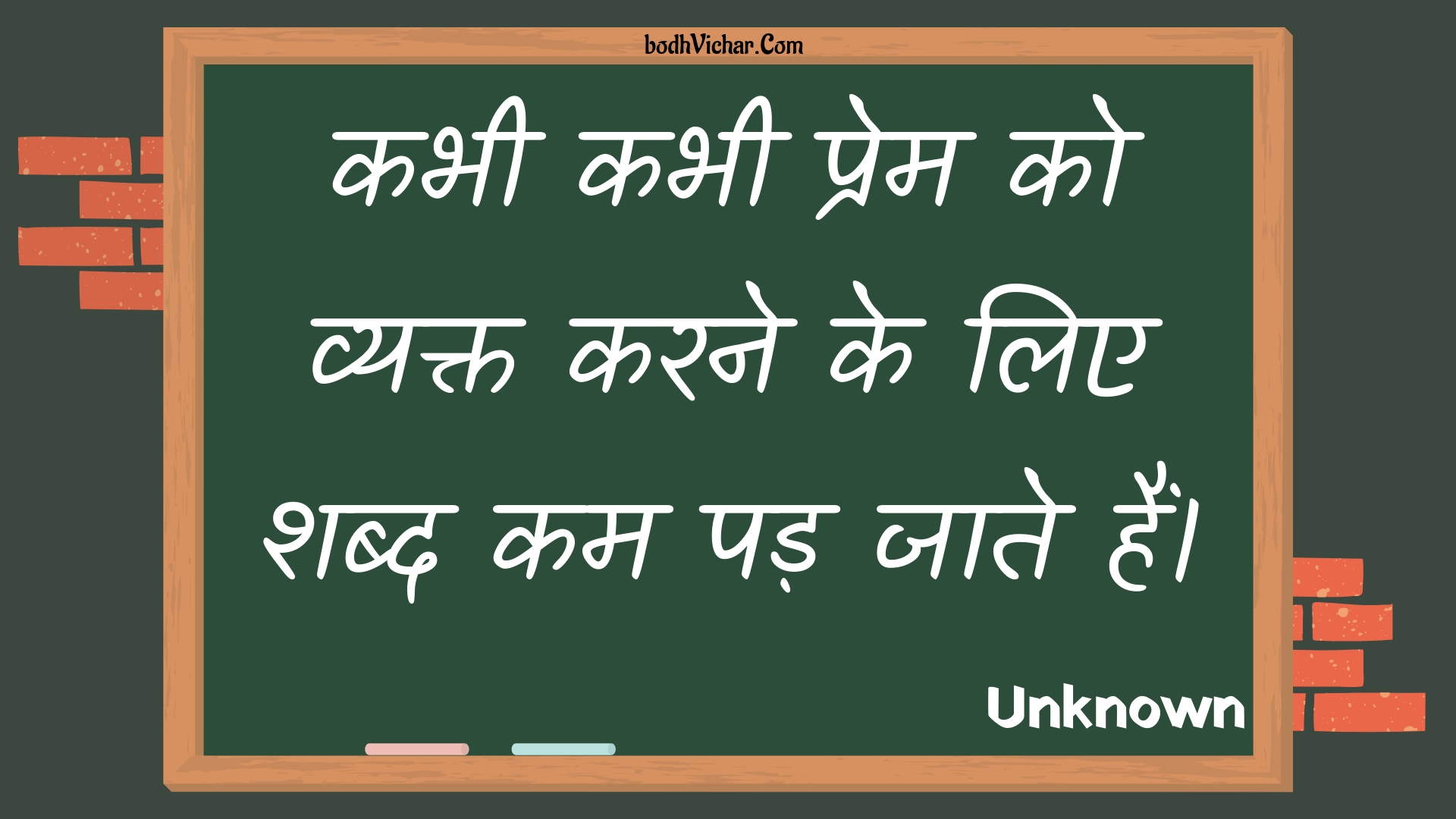 कभी कभी प्रेम को व्यक्त करने के लिए शब्द कम पड़ जाते हैं। : Kabhee kabhee prem ko vyakt karane ke lie shabd kam pad jaate hain. - Unknown