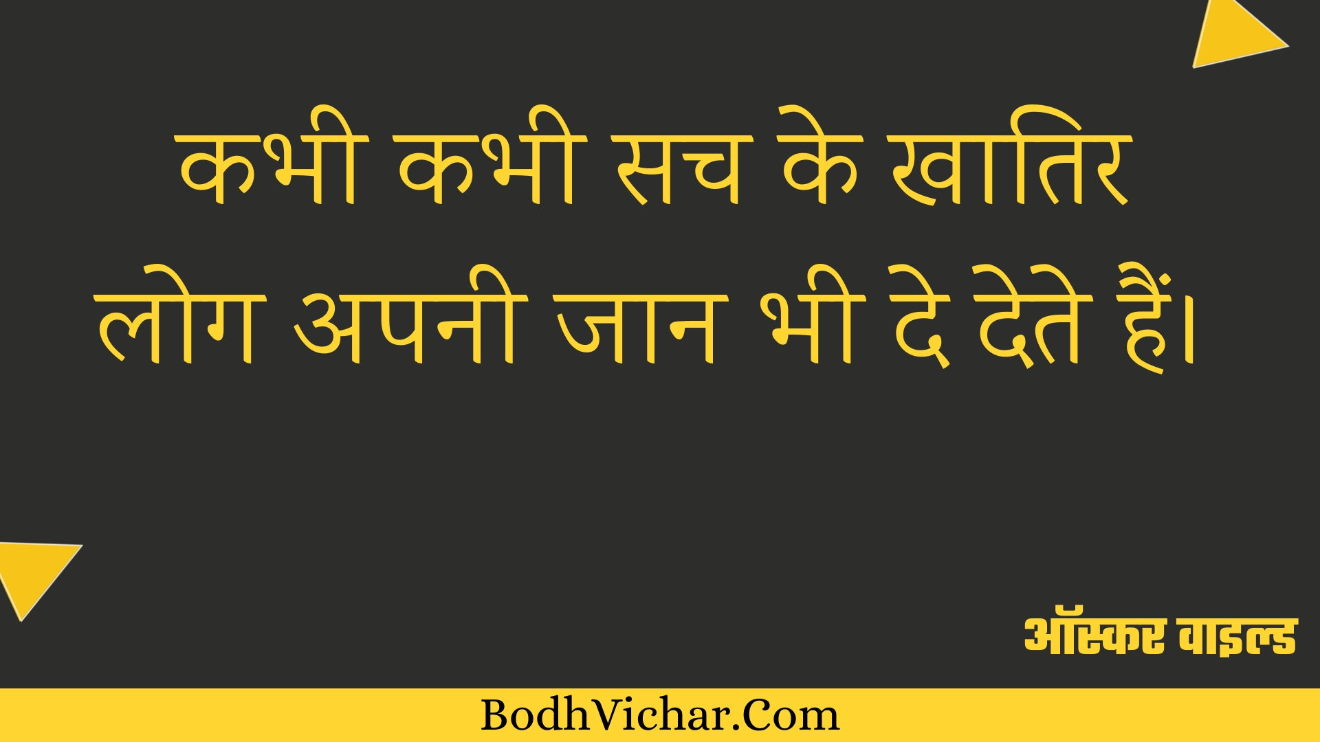 कभी कभी सच के खातिर लोग अपनी जान भी दे देते हैं। : Kabhee kabhee sach ke khaatir log apanee jaan bhee de dete hain. - ऑस्कर वाइल्ड