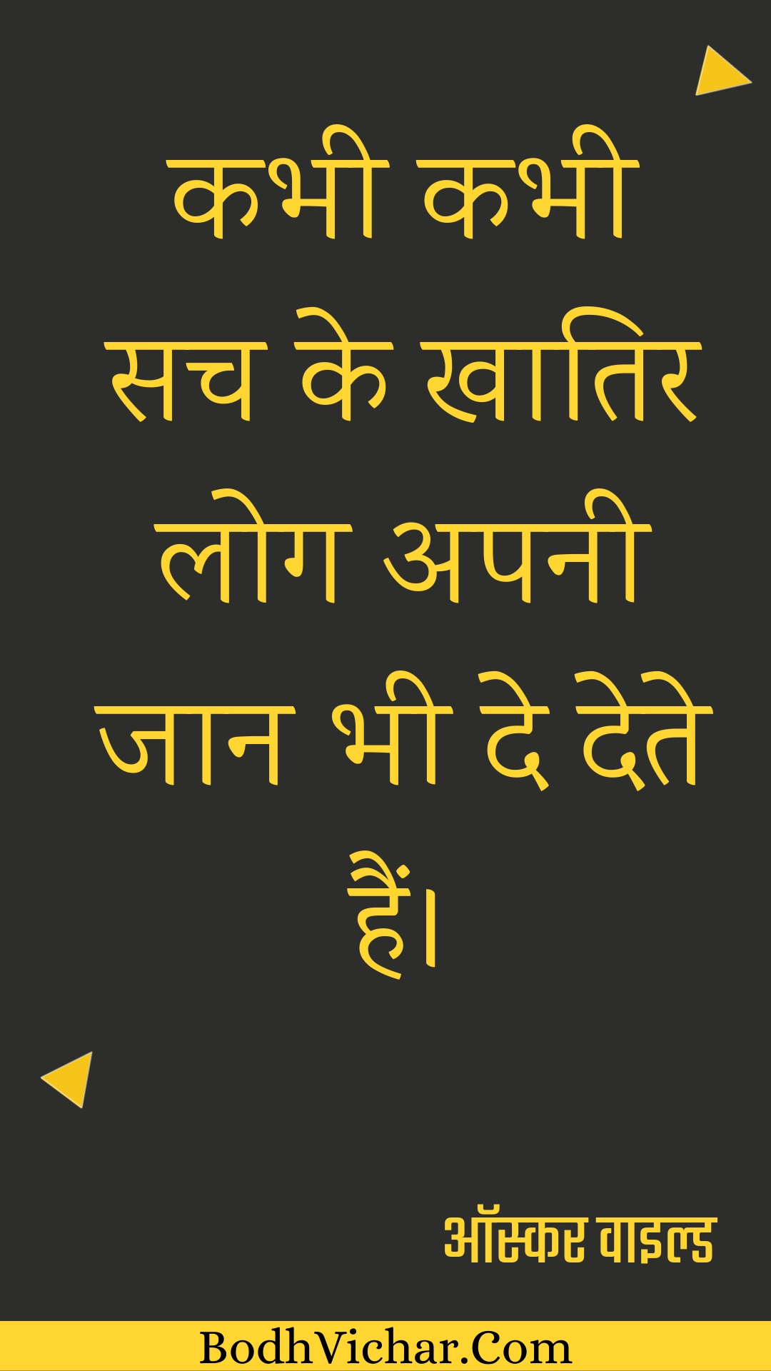 कभी कभी सच के खातिर लोग अपनी जान भी दे देते हैं। : Kabhee kabhee sach ke khaatir log apanee jaan bhee de dete hain. - ऑस्कर वाइल्ड