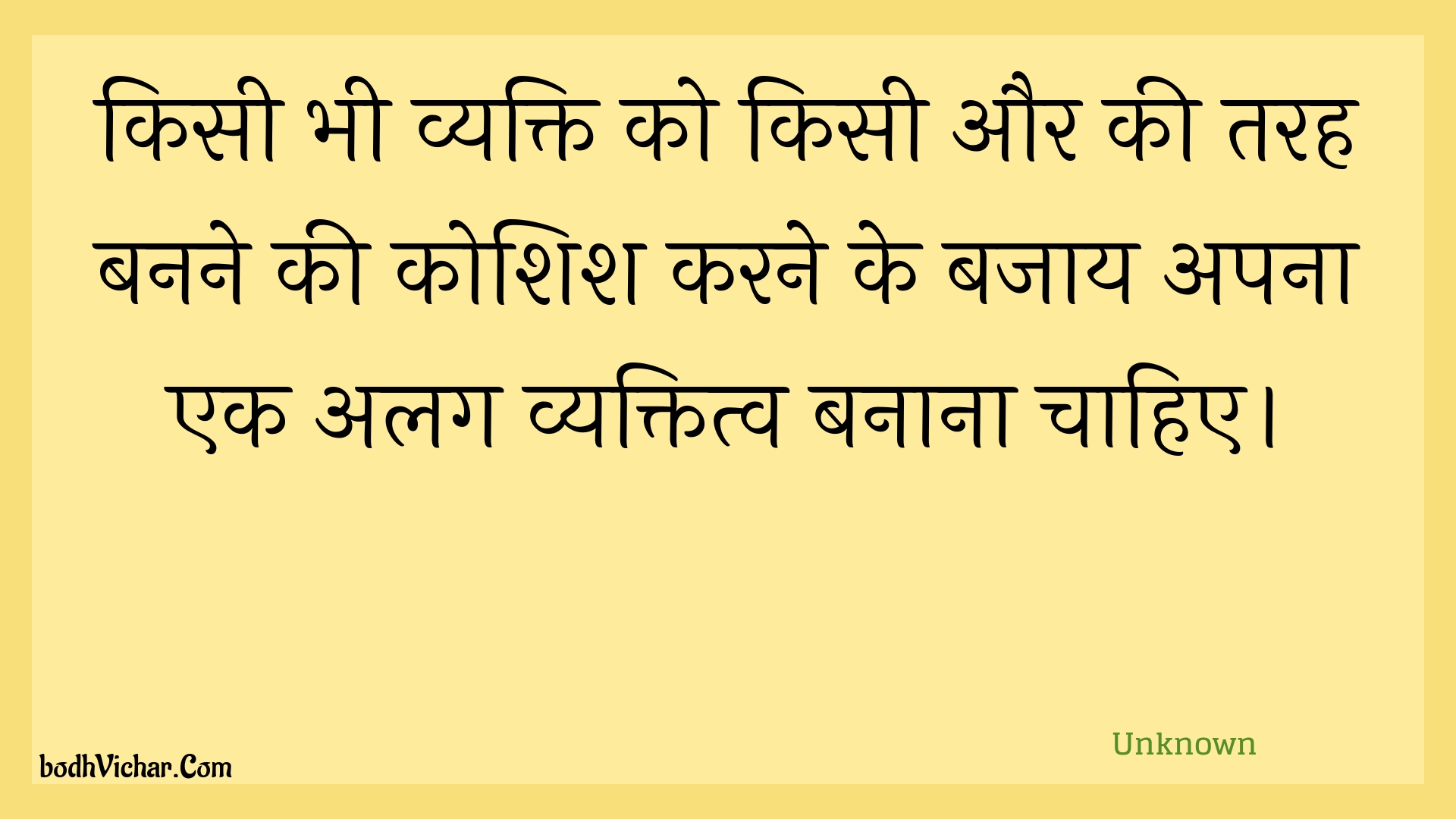 किसी भी व्यक्ति को किसी और की तरह बनने की कोशिश करने के बजाय अपना एक अलग व्यक्तित्व बनाना चाहिए। : Kisee bhee vyakti ko kisee aur kee tarah banane kee koshish karane ke bajaay apana ek alag vyaktitv banaana chaahie. - Unknown