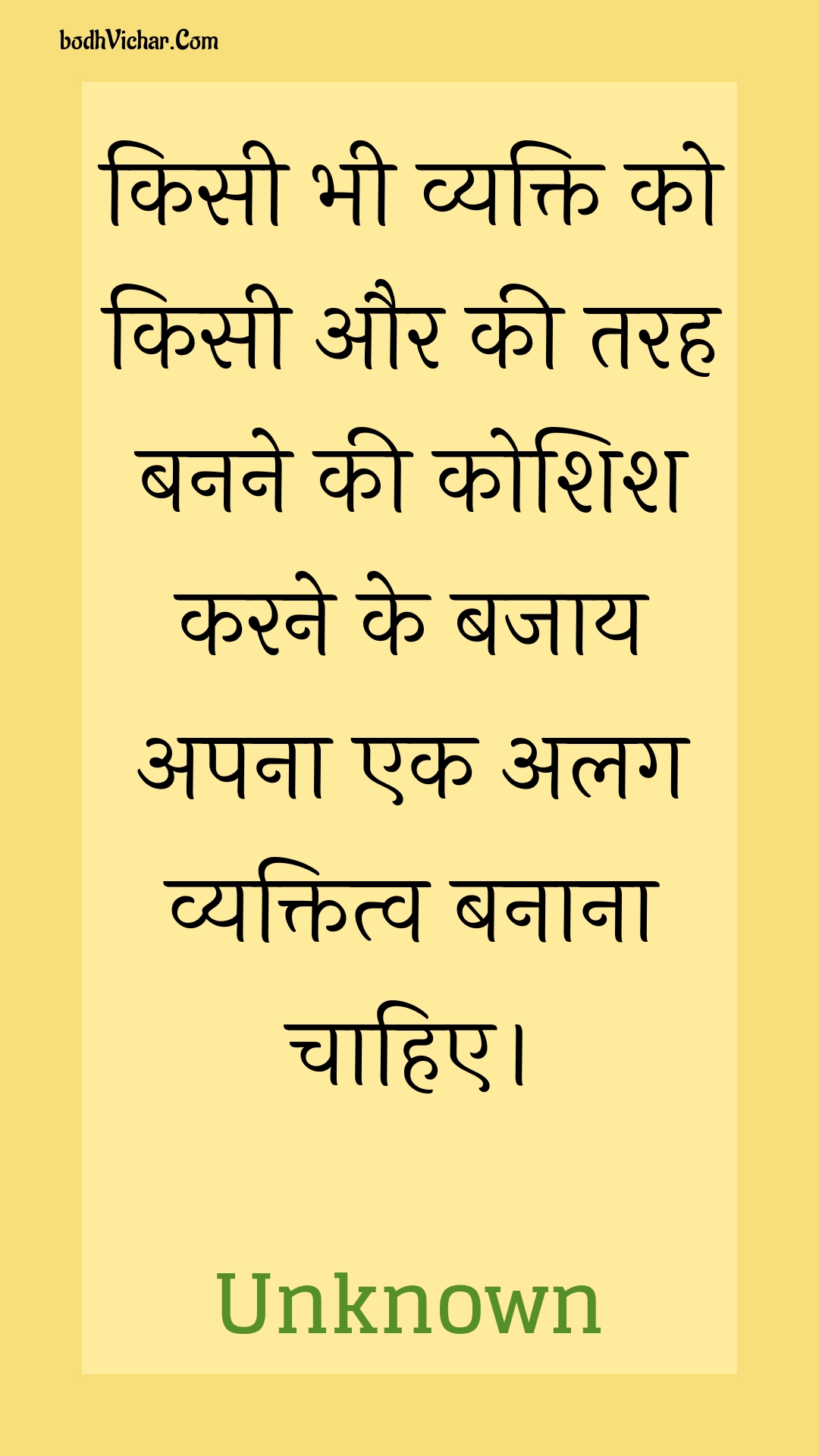 किसी भी व्यक्ति को किसी और की तरह बनने की कोशिश करने के बजाय अपना एक अलग व्यक्तित्व बनाना चाहिए। : Kisee bhee vyakti ko kisee aur kee tarah banane kee koshish karane ke bajaay apana ek alag vyaktitv banaana chaahie. - Unknown