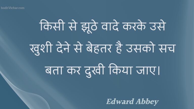 किसी से झूठे वादे करके उसे खुशी देने से बेहतर है उसको सच बता कर दुखी किया जाए। : Kisee se jhoothe vaade karake use khushee dene se behatar hai usako sach bata kar dukhee kiya jae. - Unknown
