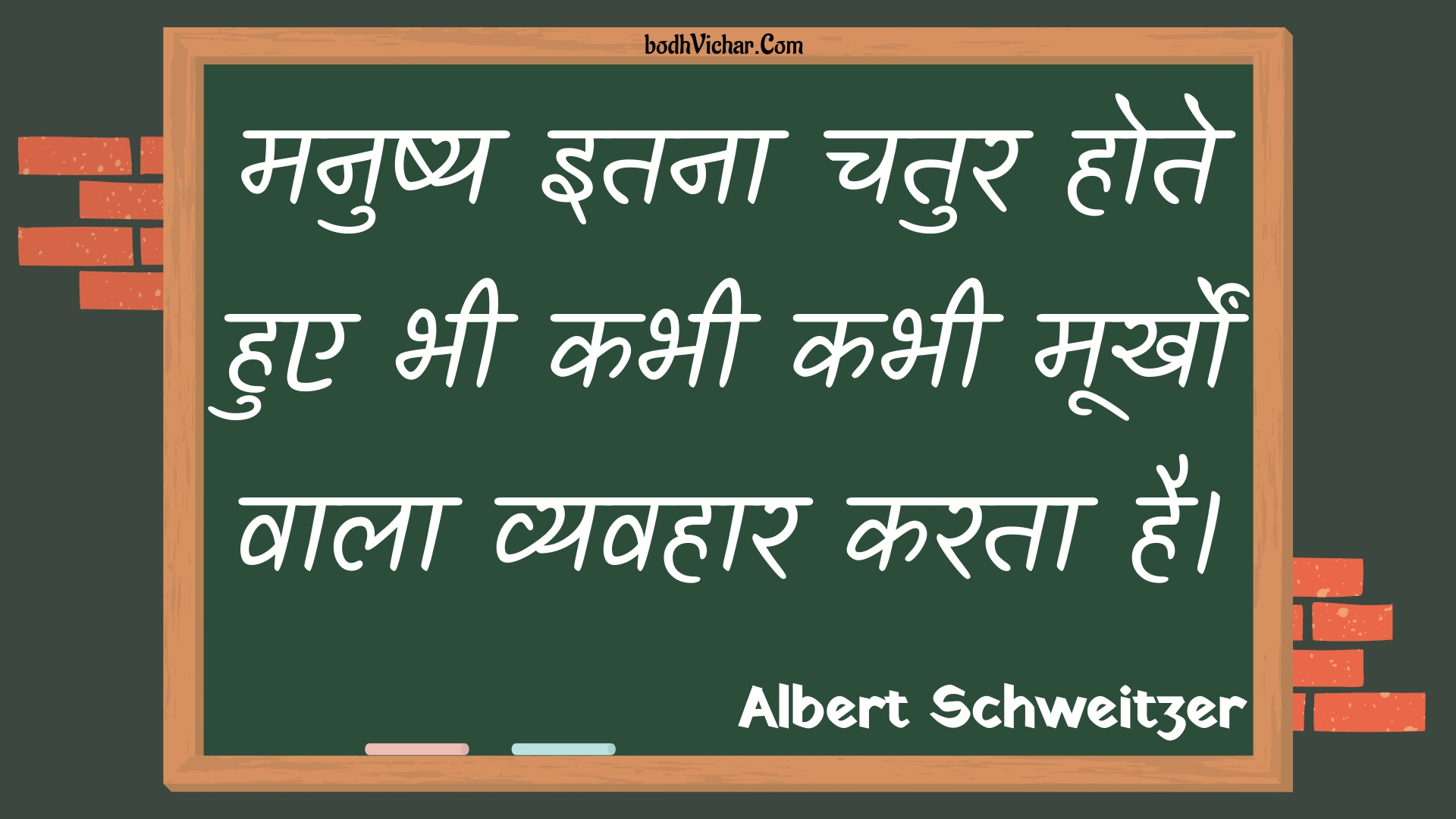 मनुष्य इतना चतुर होते हुए भी कभी कभी मूर्खों वाला  व्यवहार करता है। : Manushy itana chatur hote hue bhee kabhee kabhee moorkhon vaala  vyavahaar karata hai. - Unknown